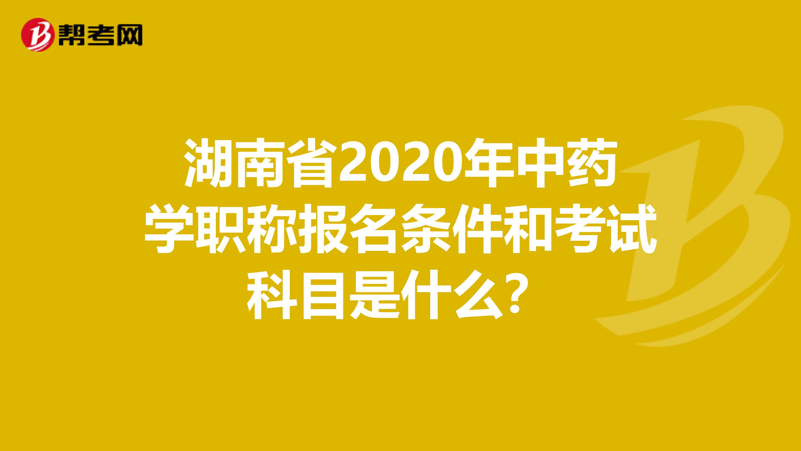 湖南省2020年中药学职称报名条件和考试科目是什么？