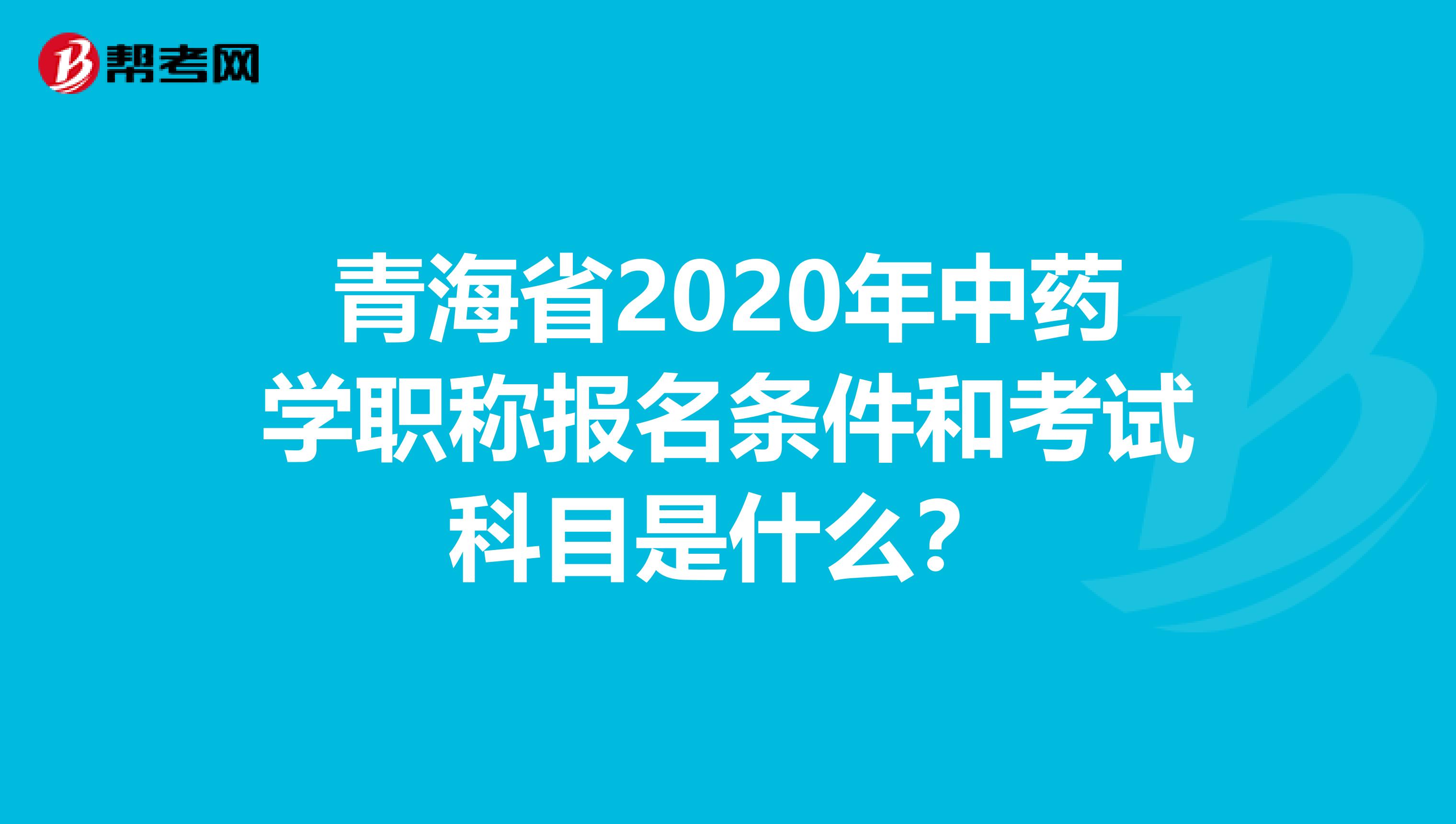 青海省2020年中药学职称报名条件和考试科目是什么？