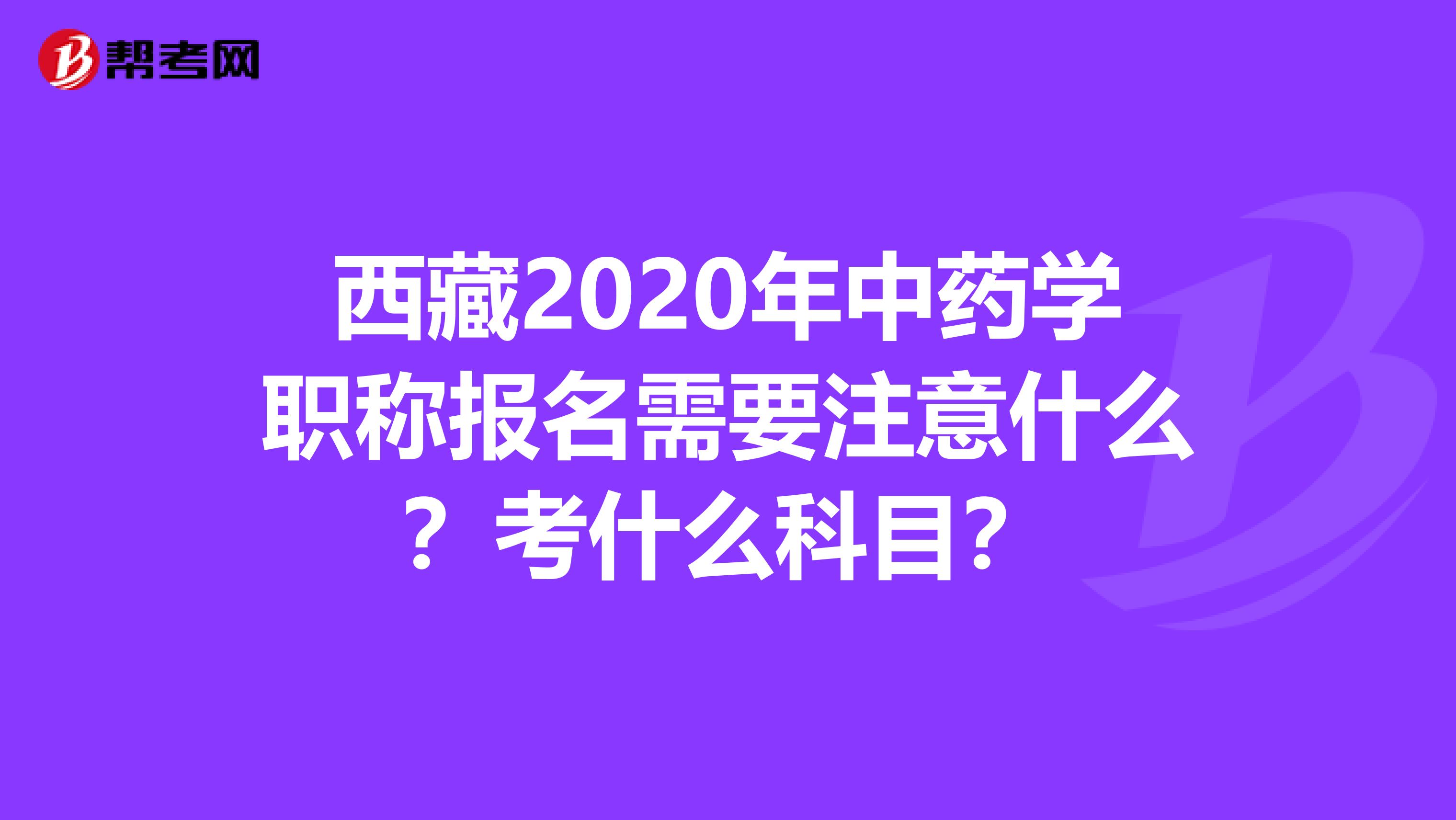 西藏2020年中药学职称报名需要注意什么？考什么科目？
