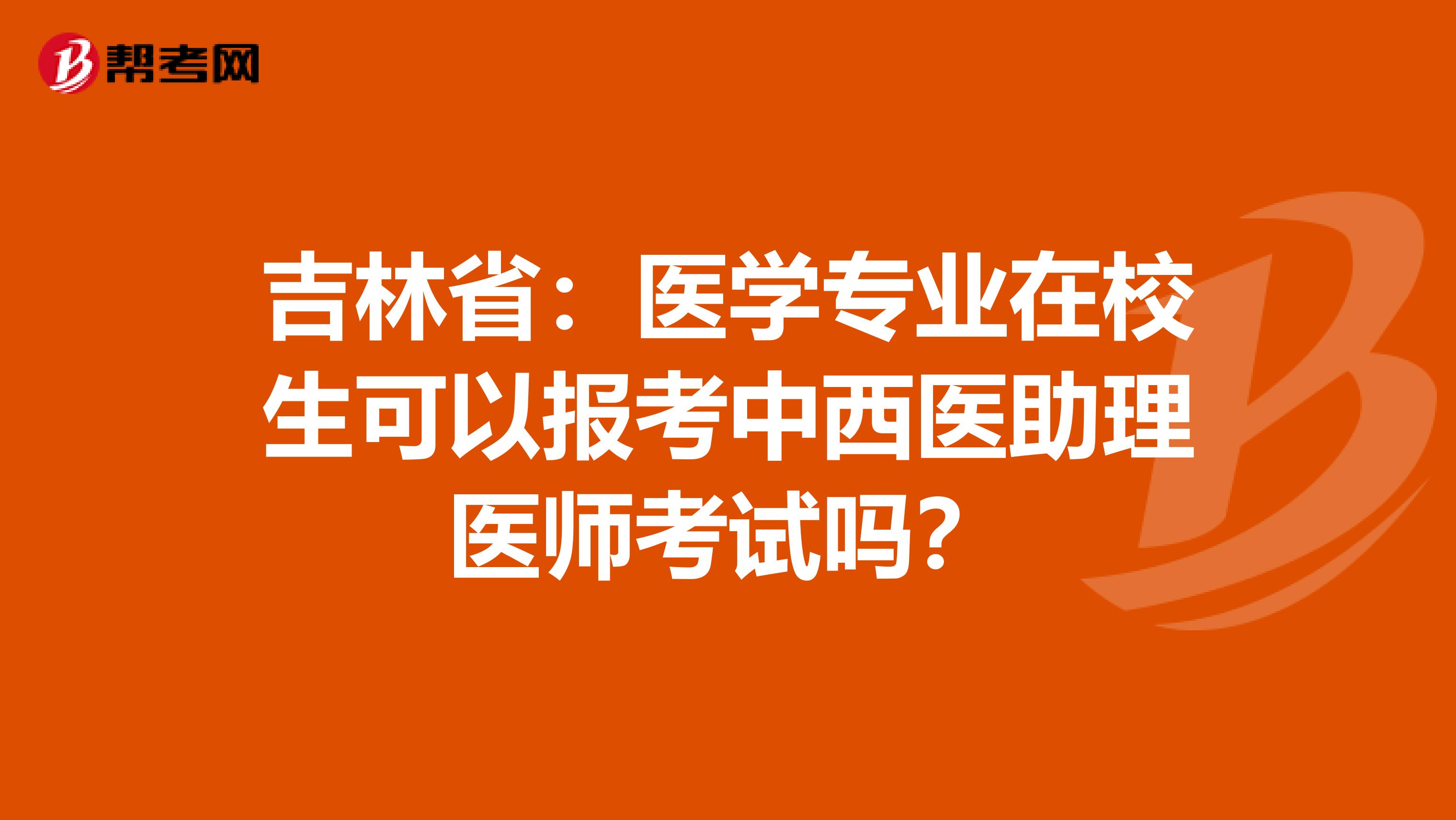 吉林省：医学专业在校生可以报考中西医助理医师考试吗？