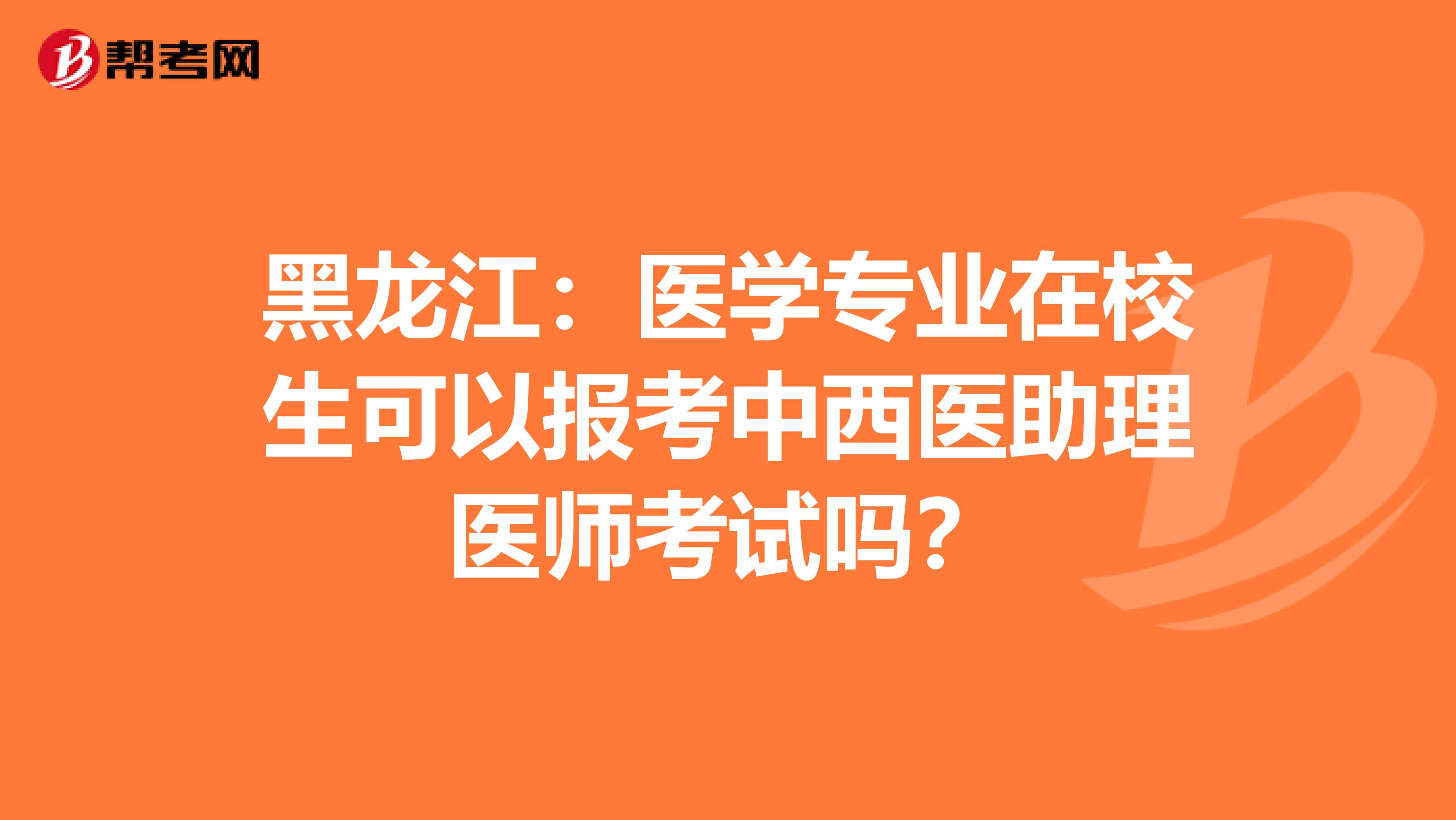 黑龙江：医学专业在校生可以报考中西医助理医师考试吗？
