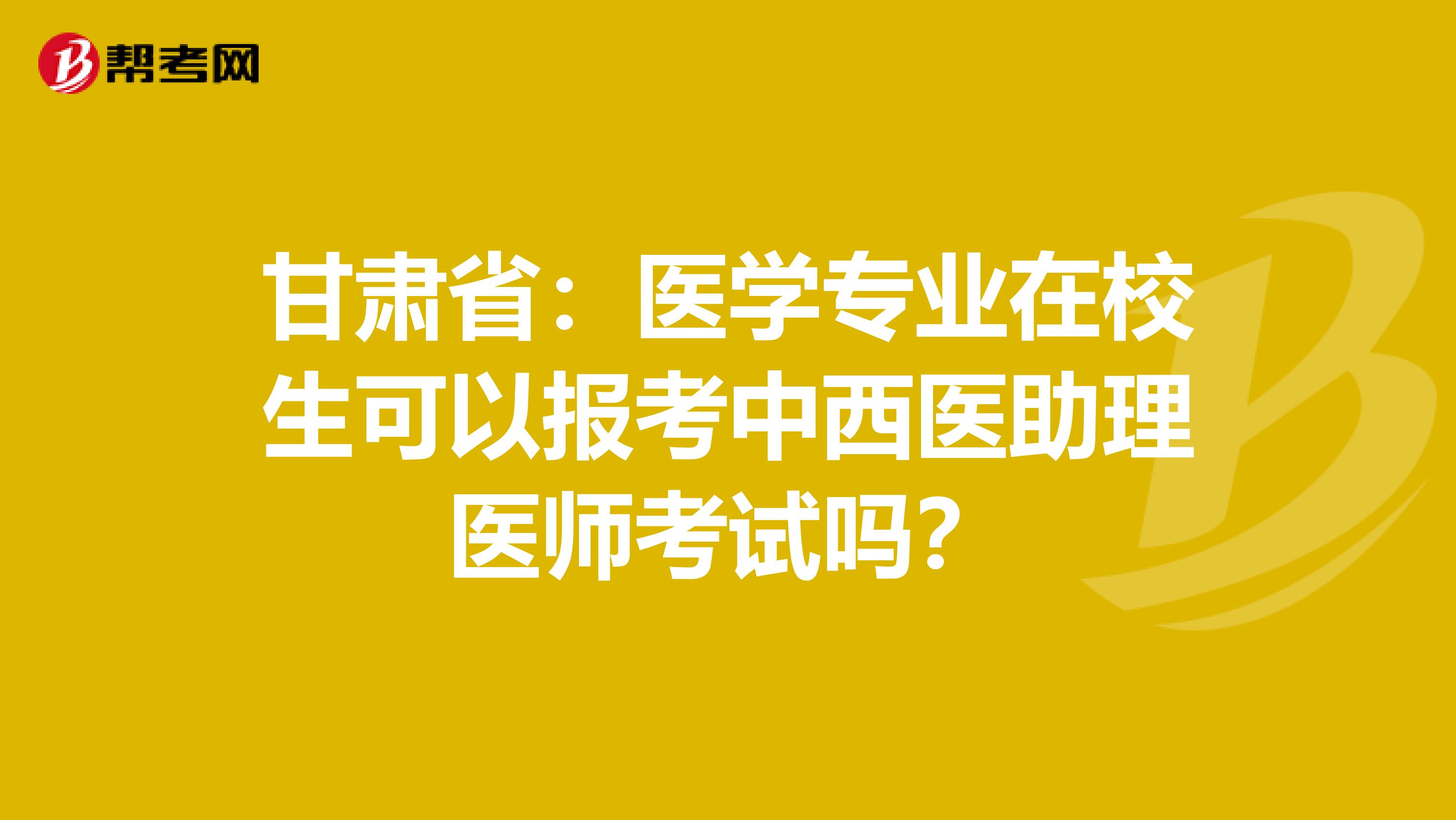甘肃省：医学专业在校生可以报考中西医助理医师考试吗？