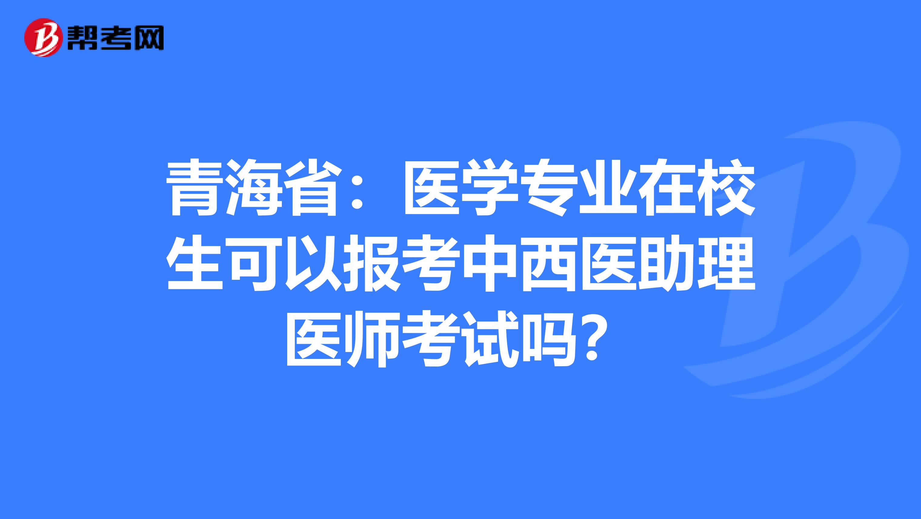 青海省：医学专业在校生可以报考中西医助理医师考试吗？