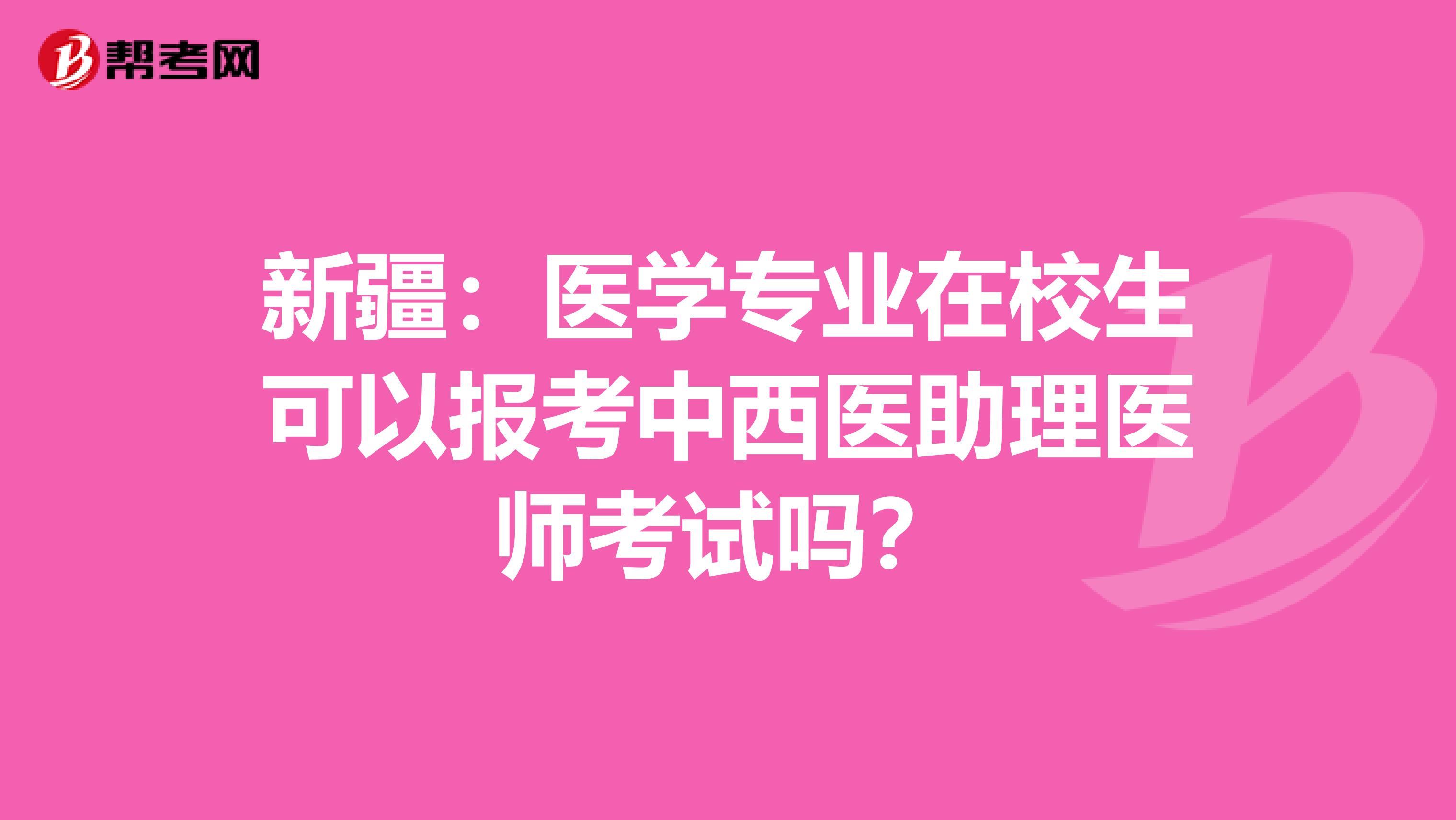 新疆：医学专业在校生可以报考中西医助理医师考试吗？