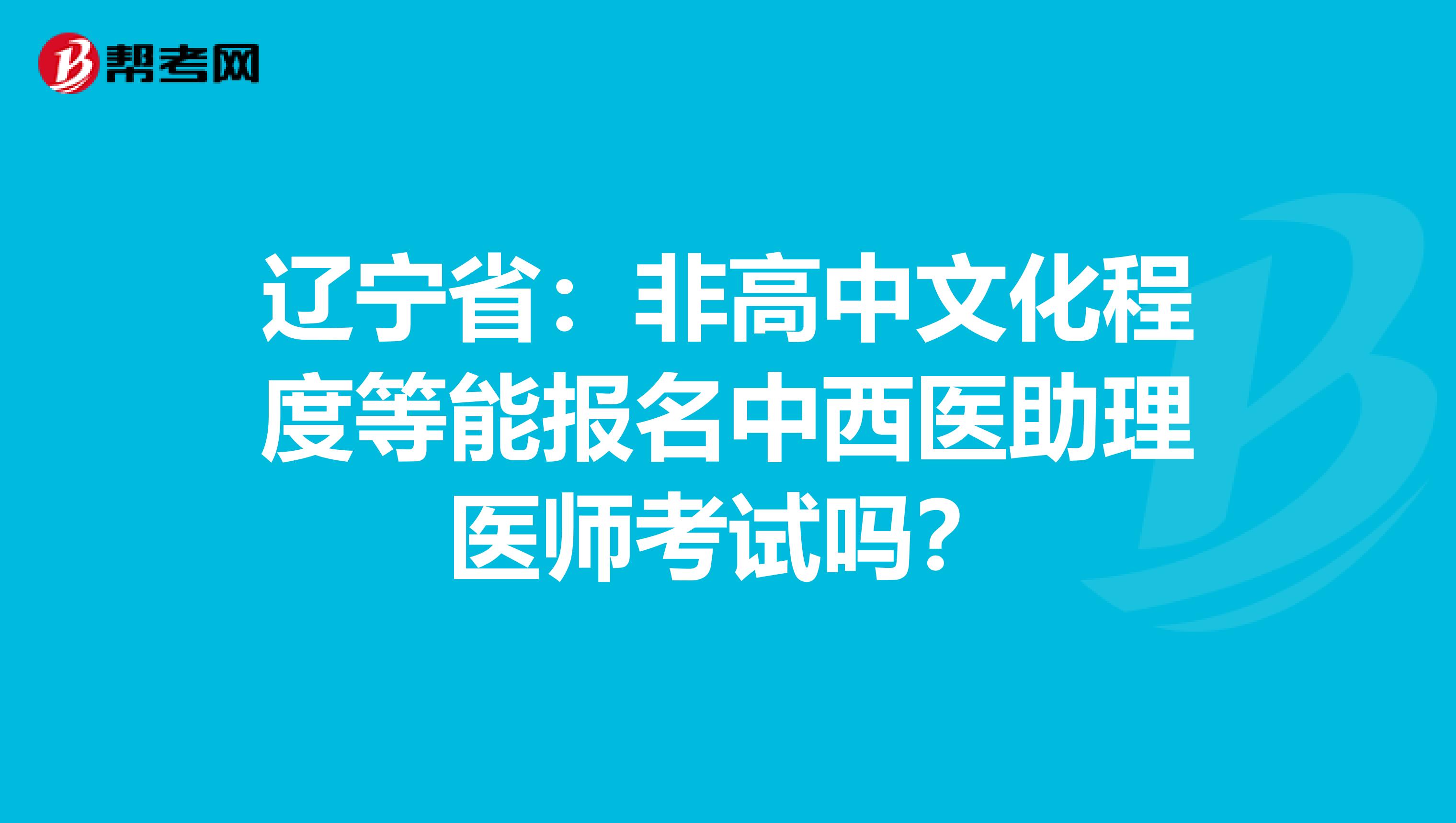 辽宁省：非高中文化程度等能报名中西医助理医师考试吗？