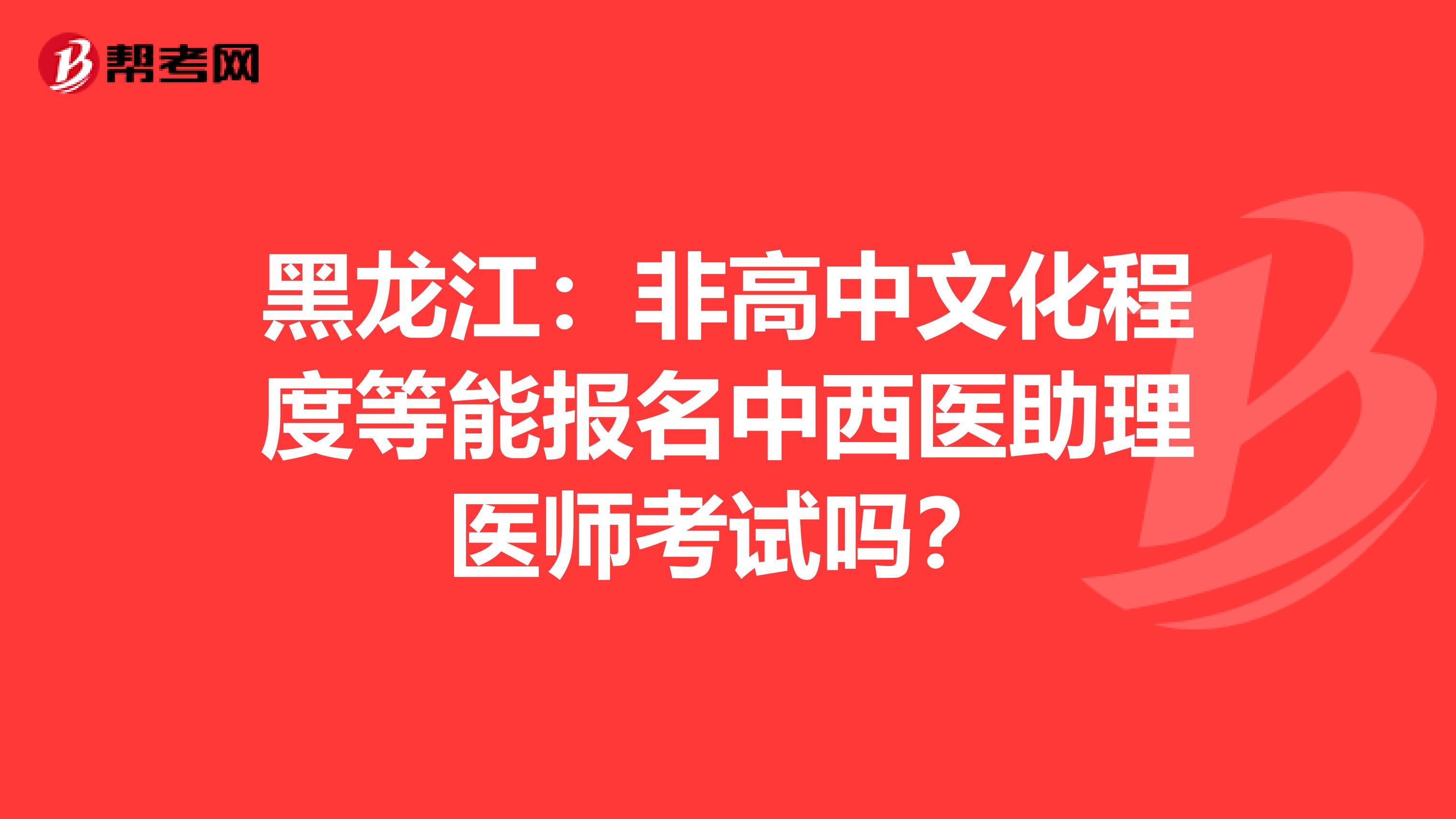 黑龙江：非高中文化程度等能报名中西医助理医师考试吗？