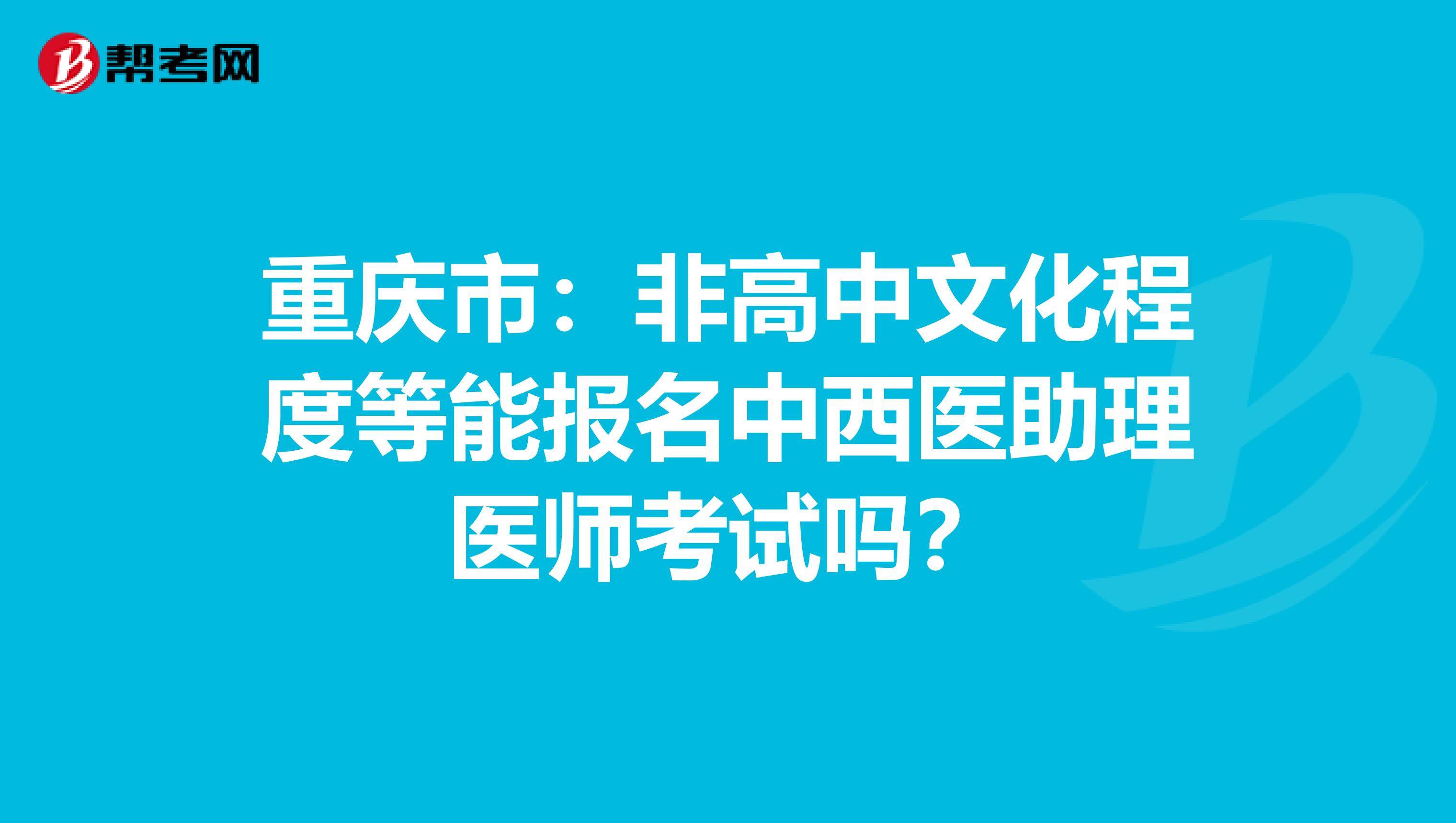 重庆市：非高中文化程度等能报名中西医助理医师考试吗？