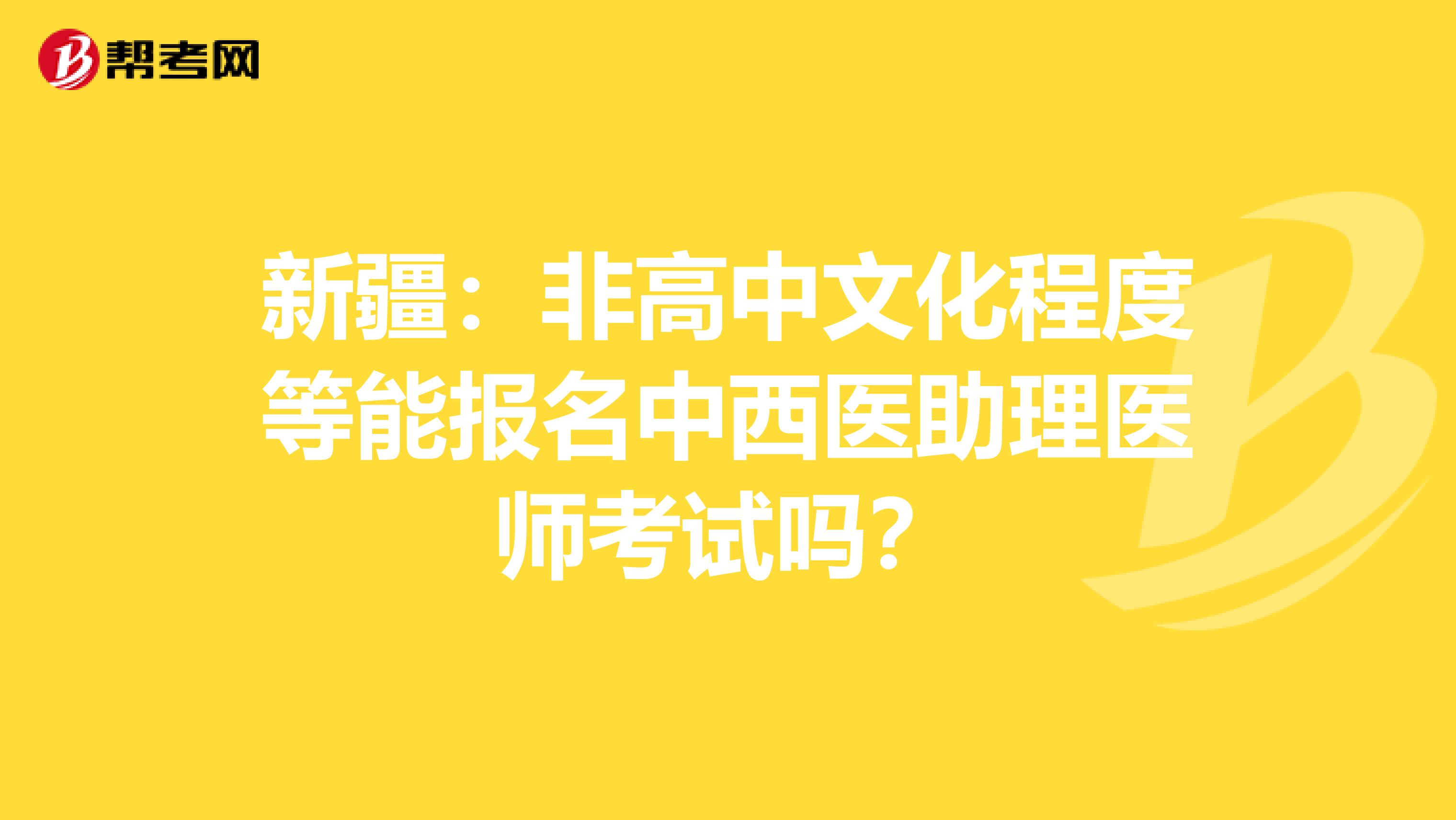 新疆：非高中文化程度等能报名中西医助理医师考试吗？