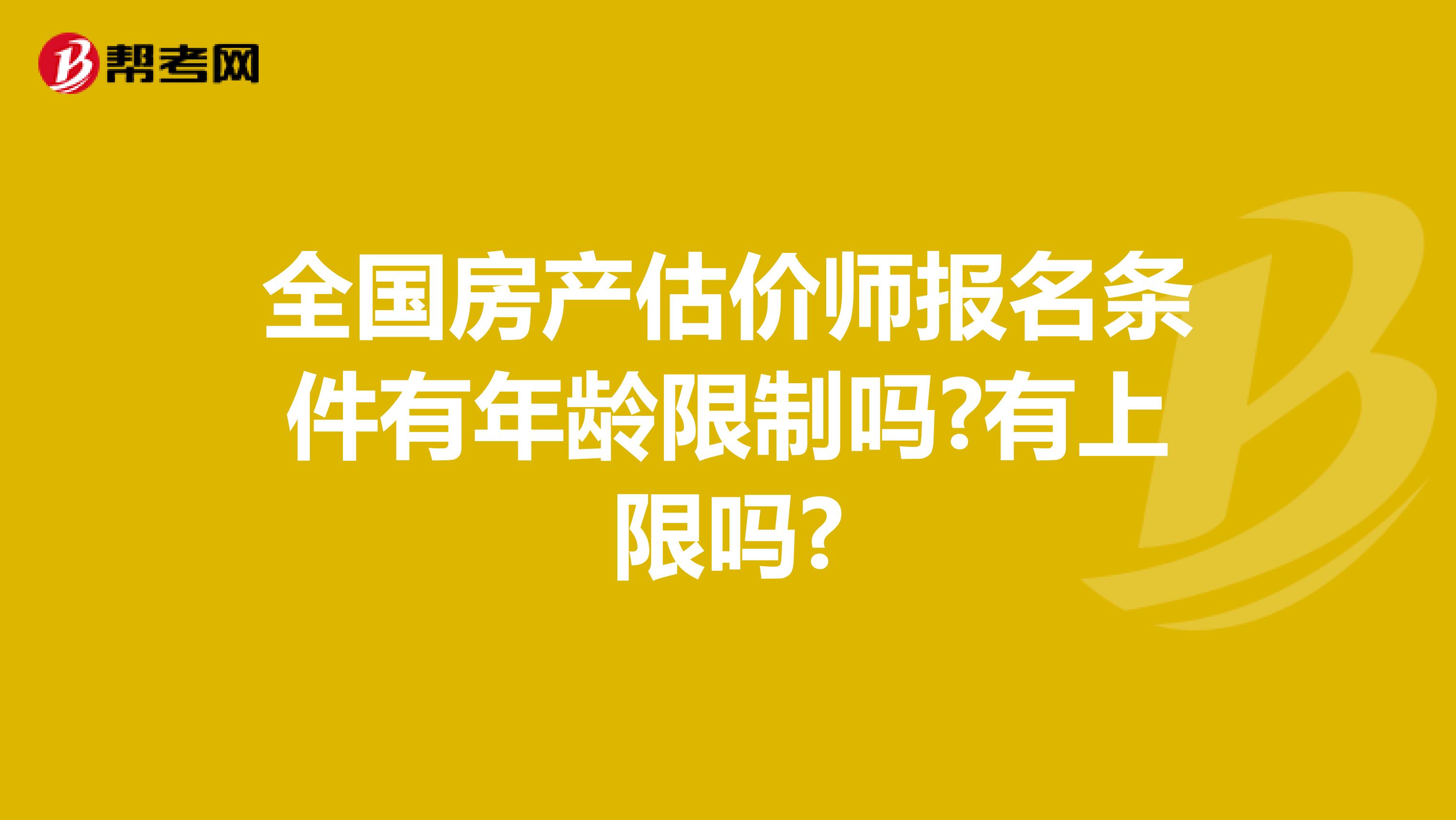 全国房产估价师报名条件有年龄限制吗?有上限吗?