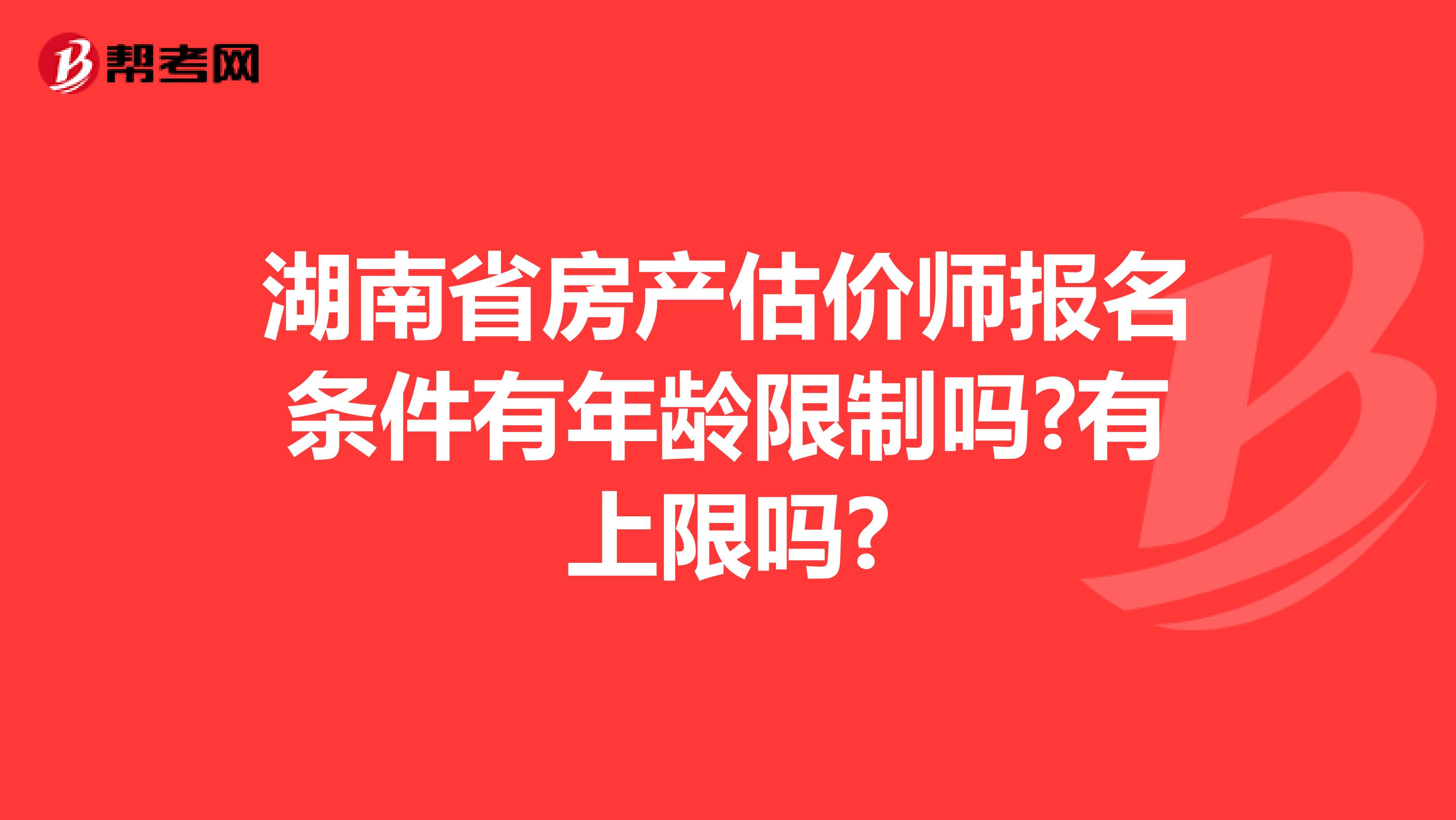湖南省房产估价师报名条件有年龄限制吗?有上限吗?