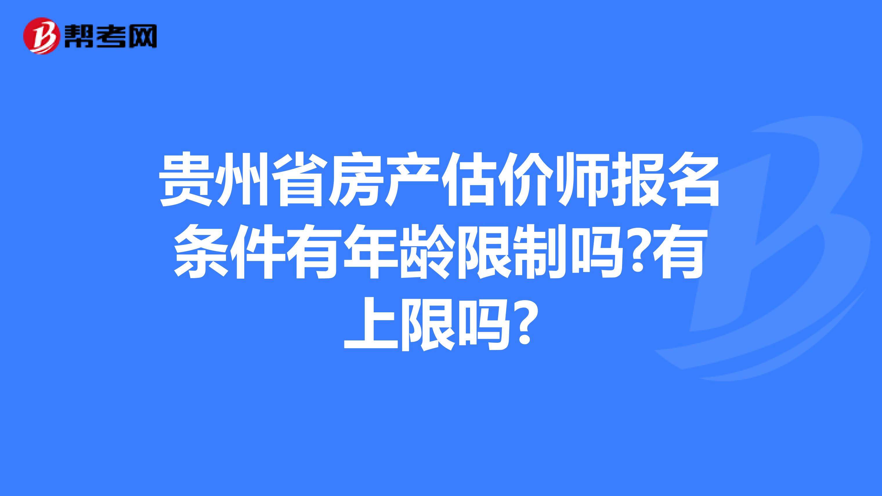 贵州省房产估价师报名条件有年龄限制吗?有上限吗?