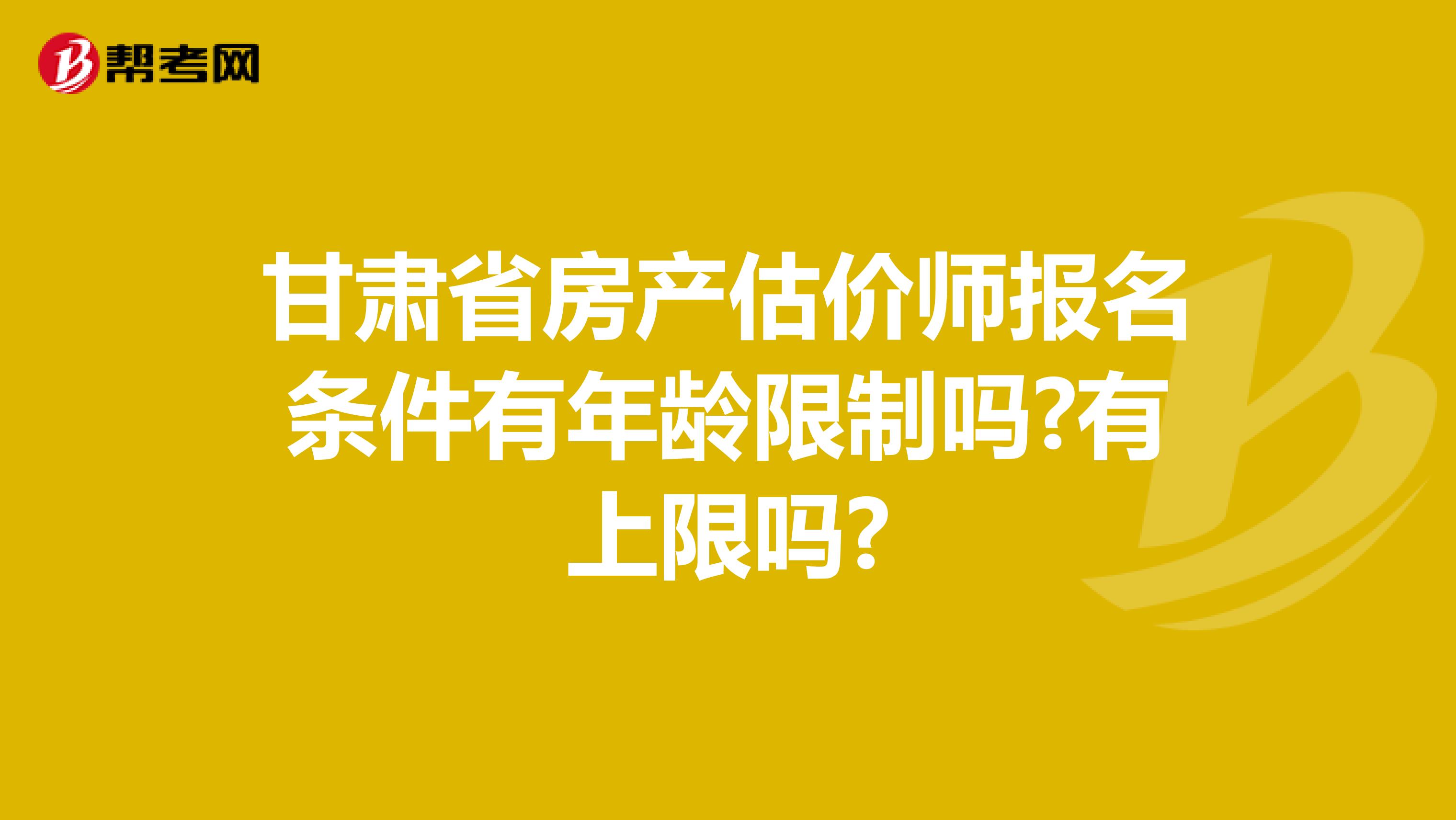 甘肃省房产估价师报名条件有年龄限制吗?有上限吗?