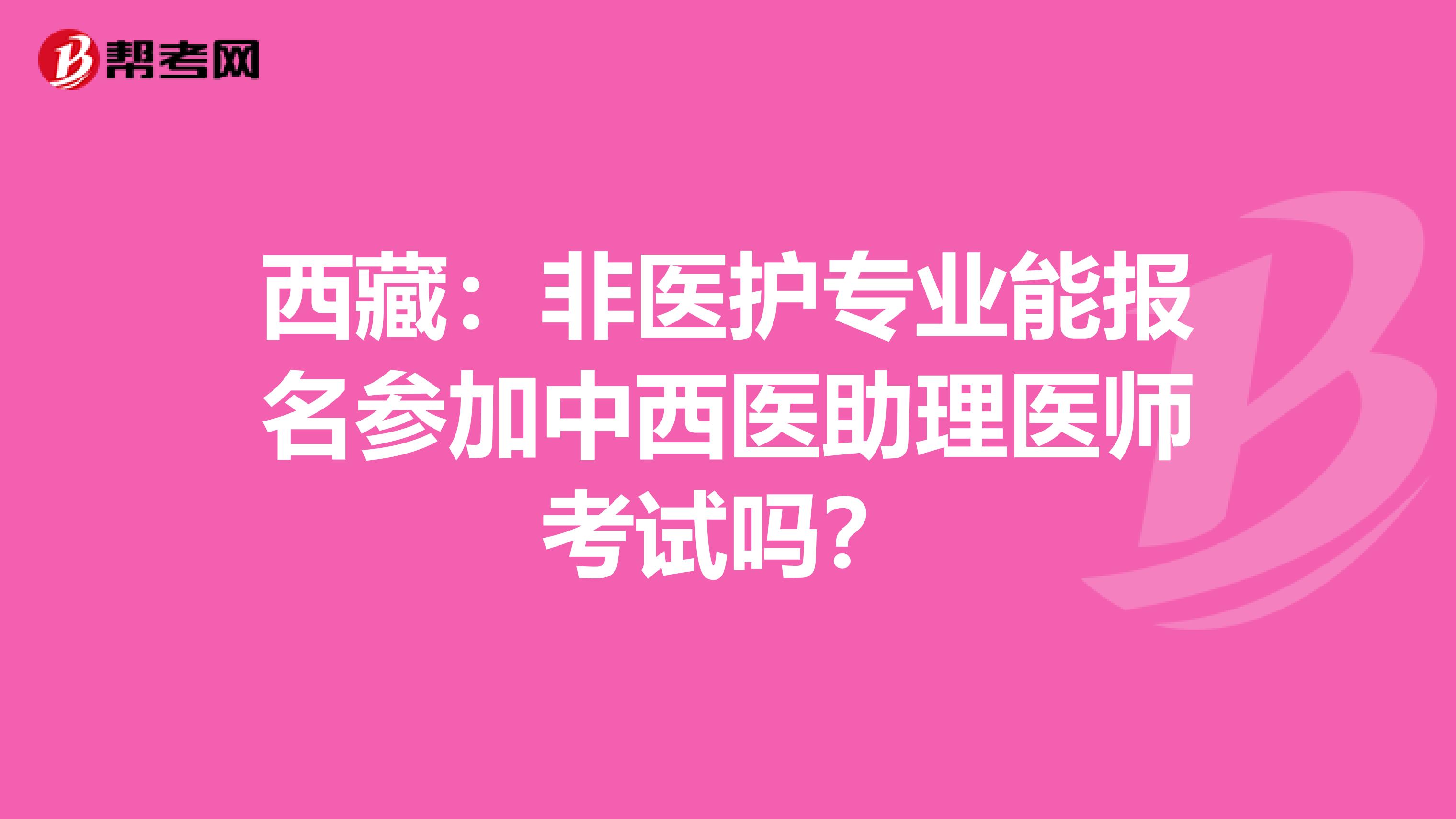 西藏：非醫護專業能報名參加中西醫助理醫師考試嗎？