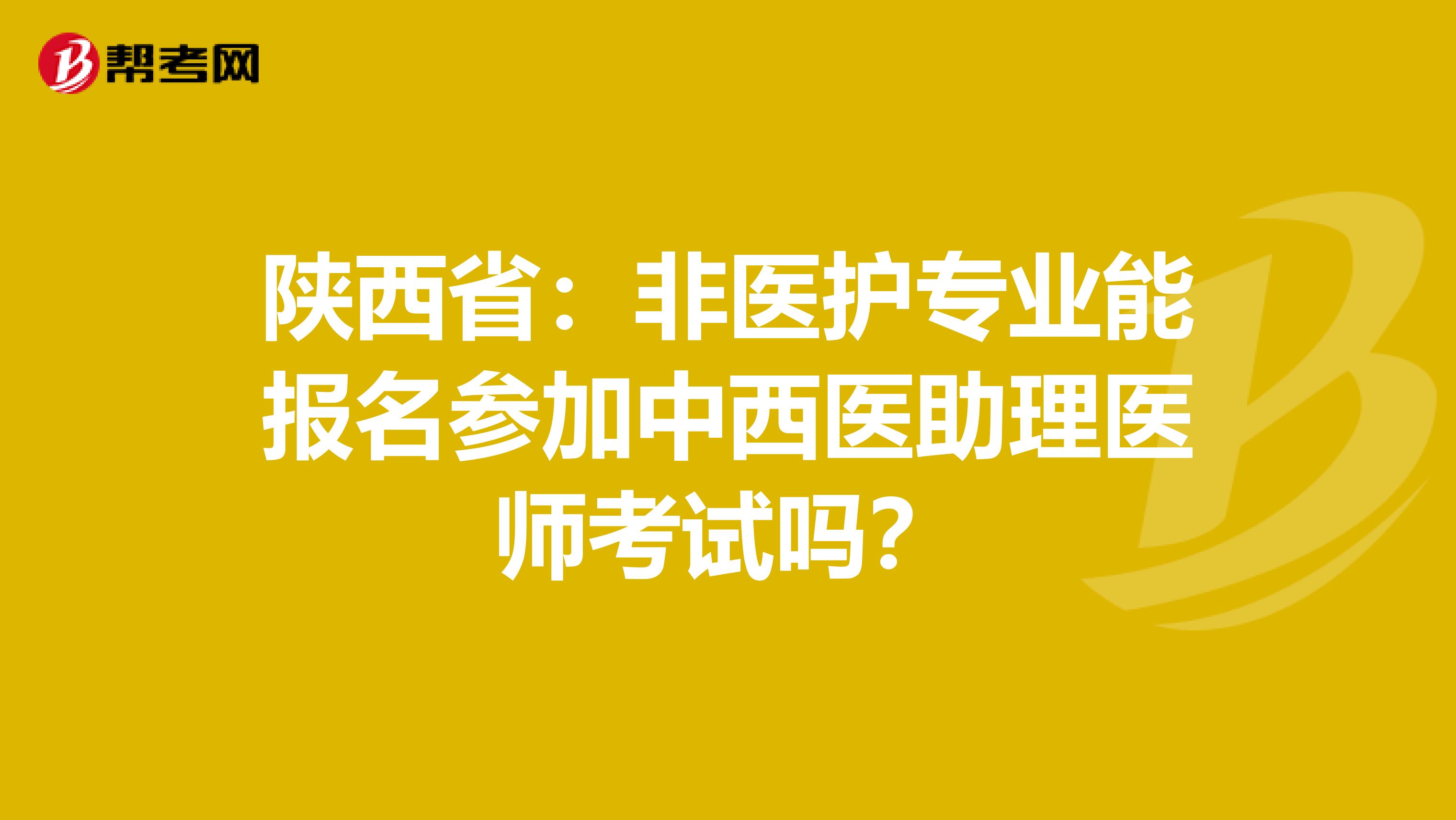 陕西省：非医护专业能报名参加中西医助理医师考试吗？