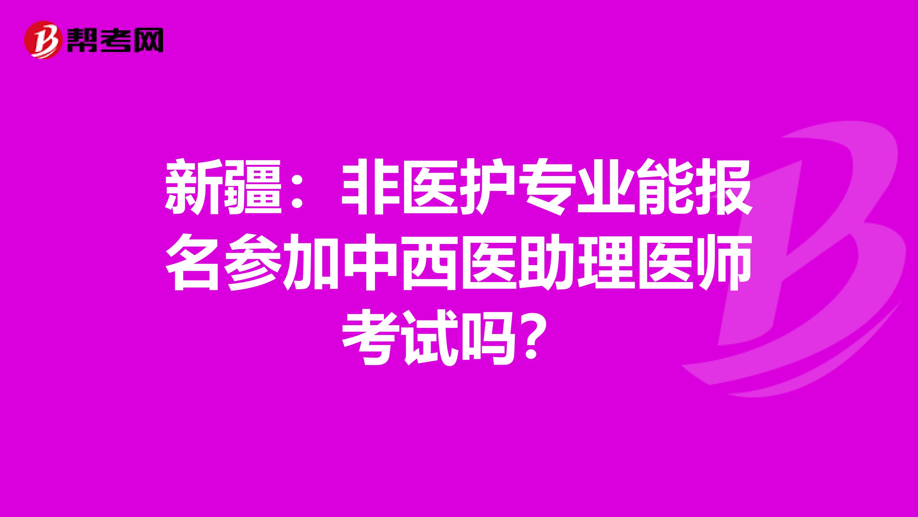 新疆：非医护专业能报名参加中西医助理医师考试吗？