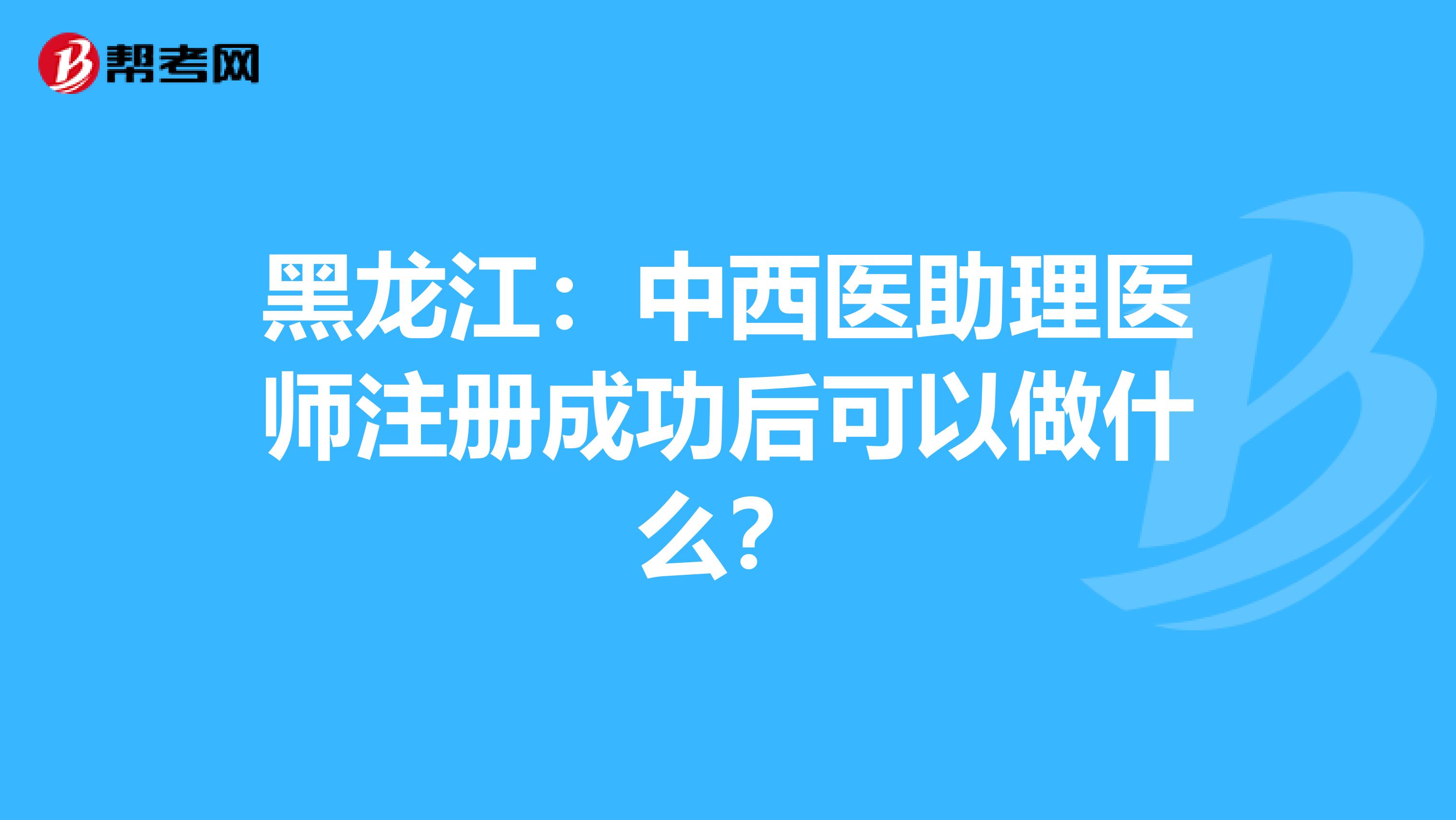 黑龍江:中西醫(yī)助理醫(yī)師注冊成功后可以做什么?