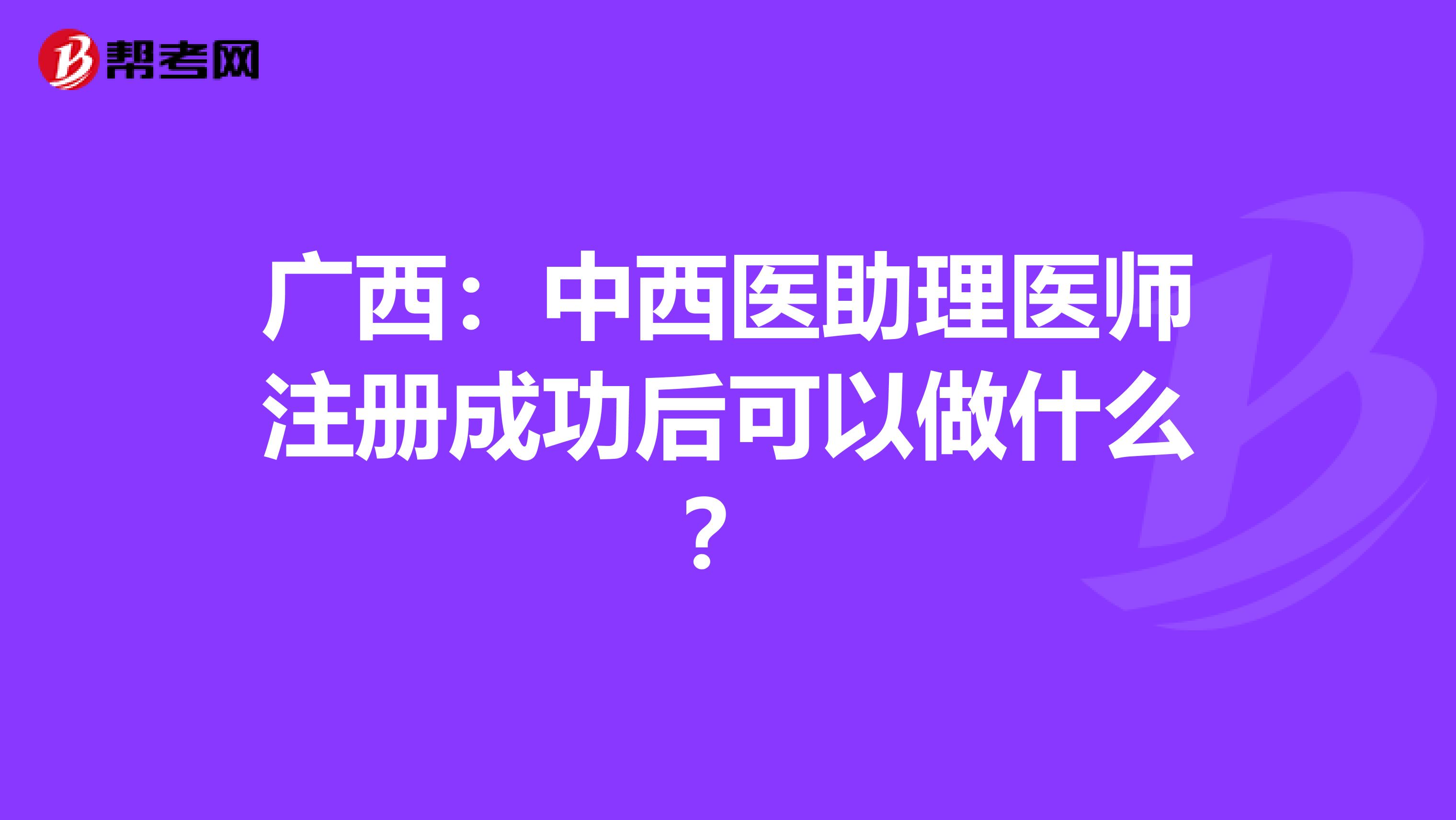 广西：中西医助理医师注册成功后可以做什么？