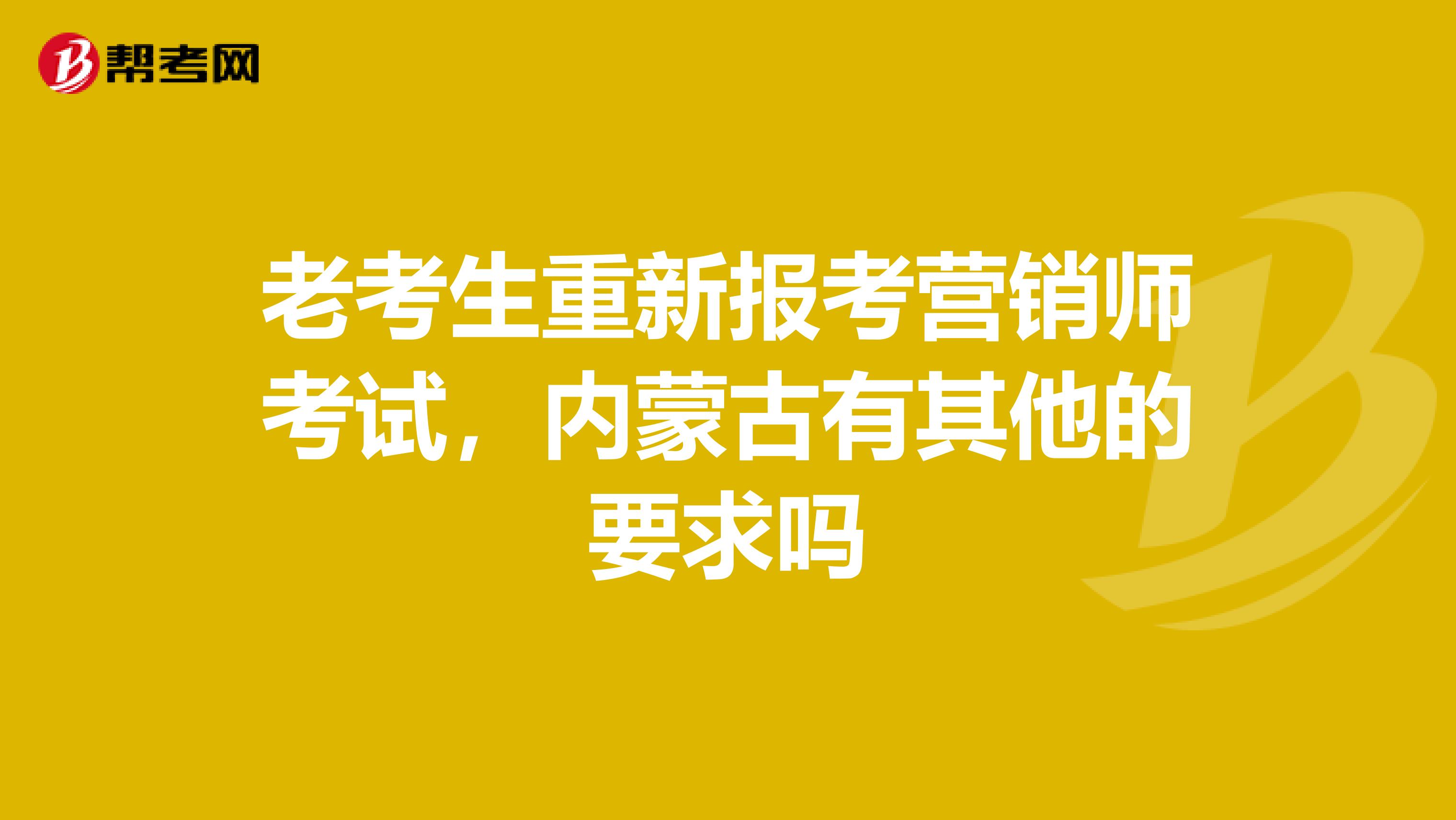 老考生重新报考营销师考试，内蒙古有其他的要求吗