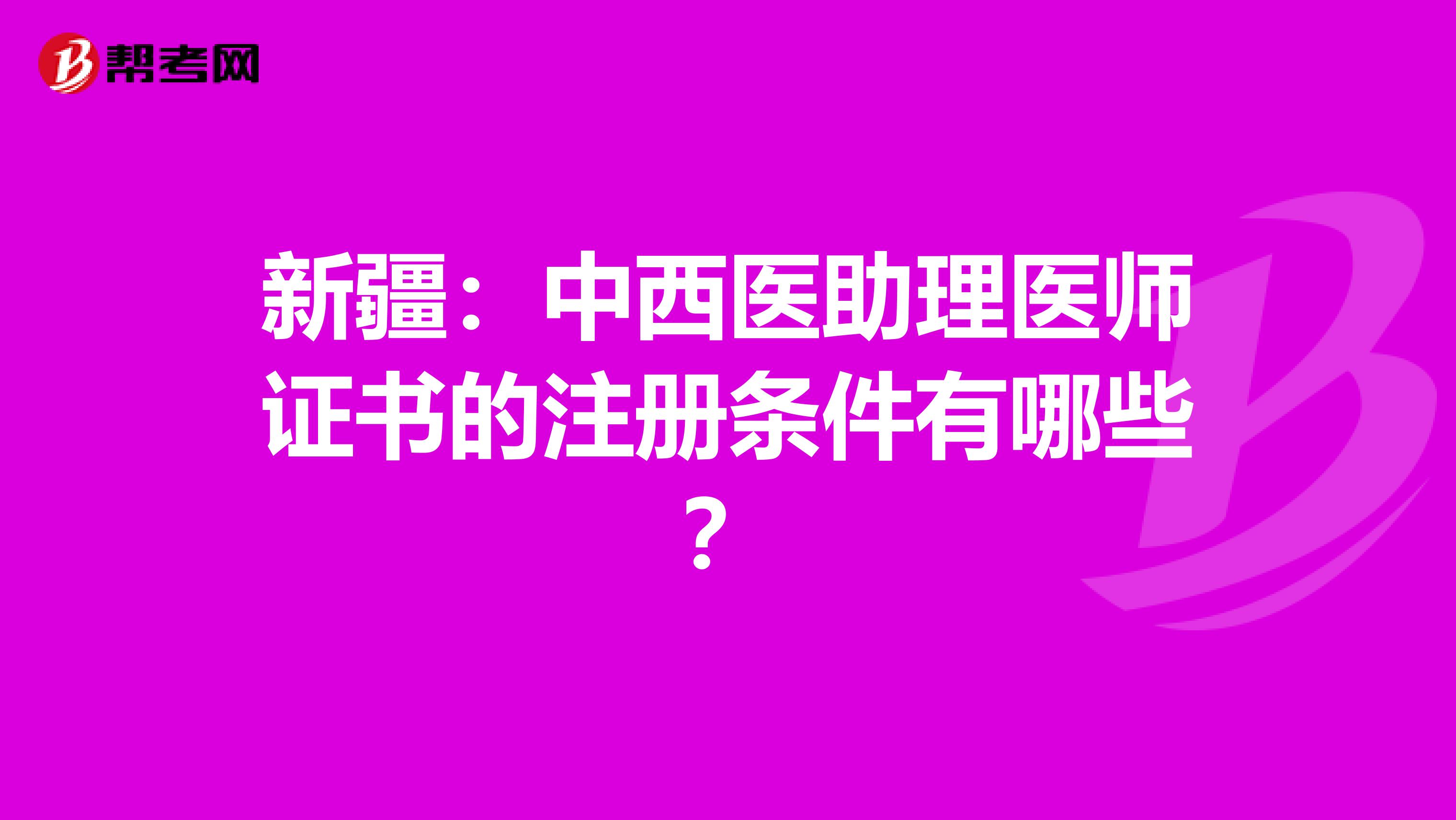 新疆:中西醫(yī)助理醫(yī)師證書的注冊條件有哪些?