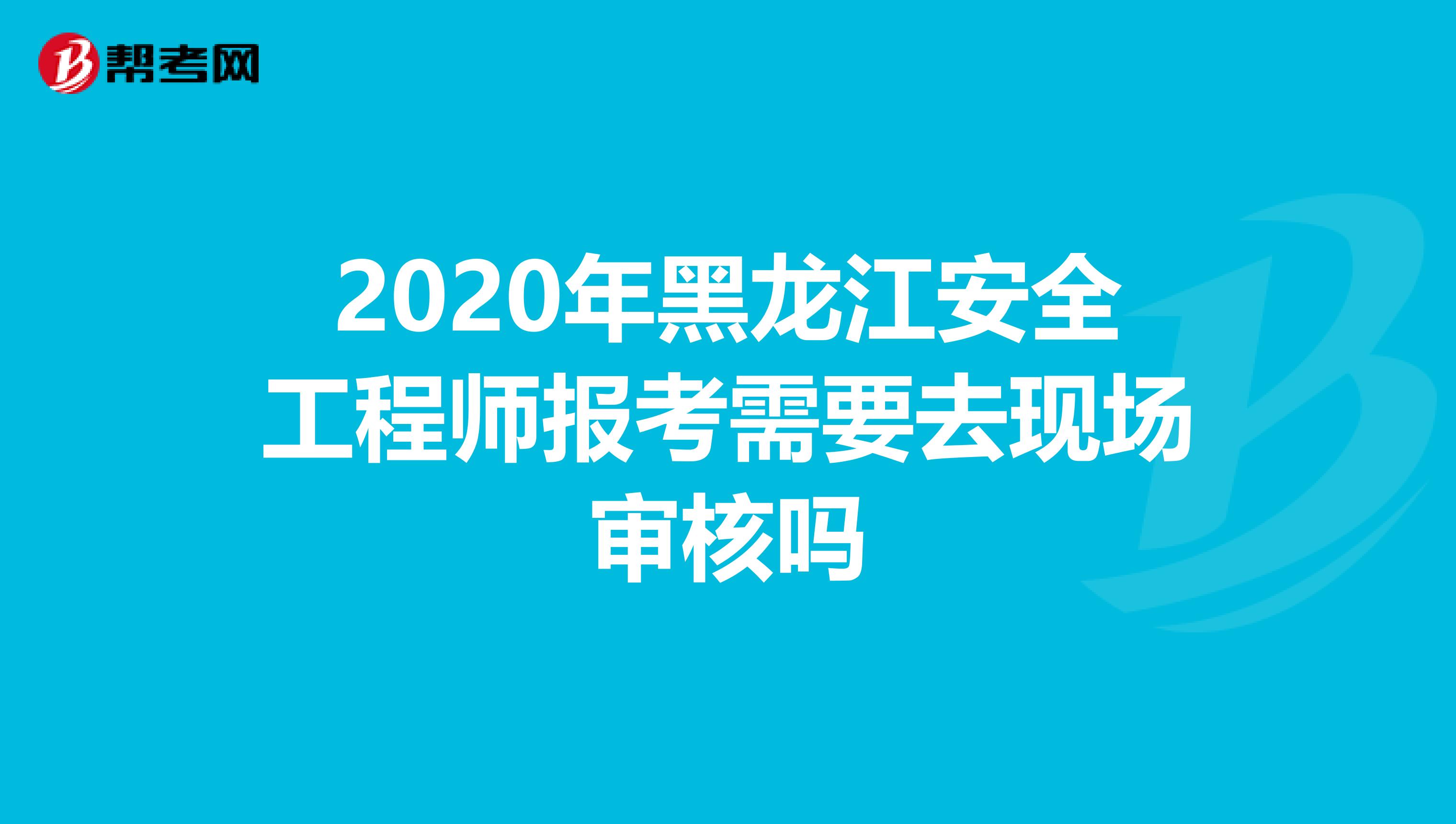 2020年黑龙江安全工程师报考需要去现场审核吗