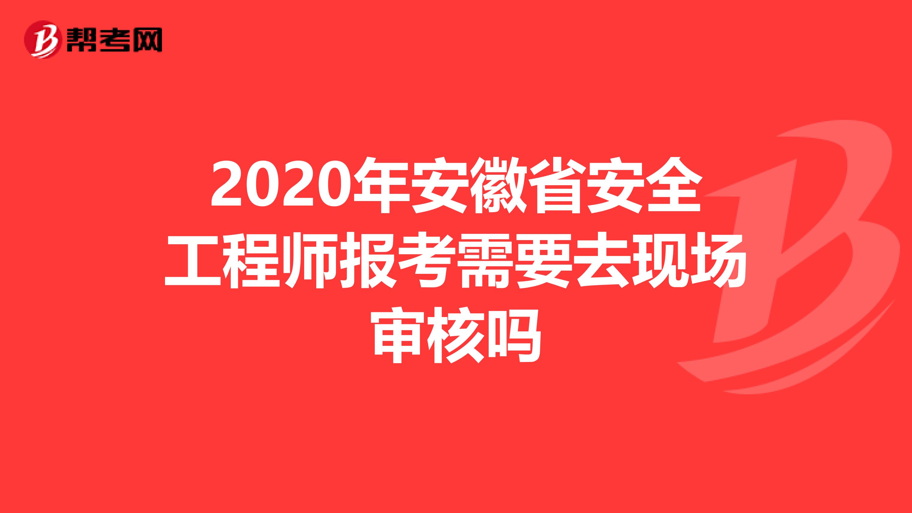 2020年安徽省安全工程师报考需要去现场审核吗