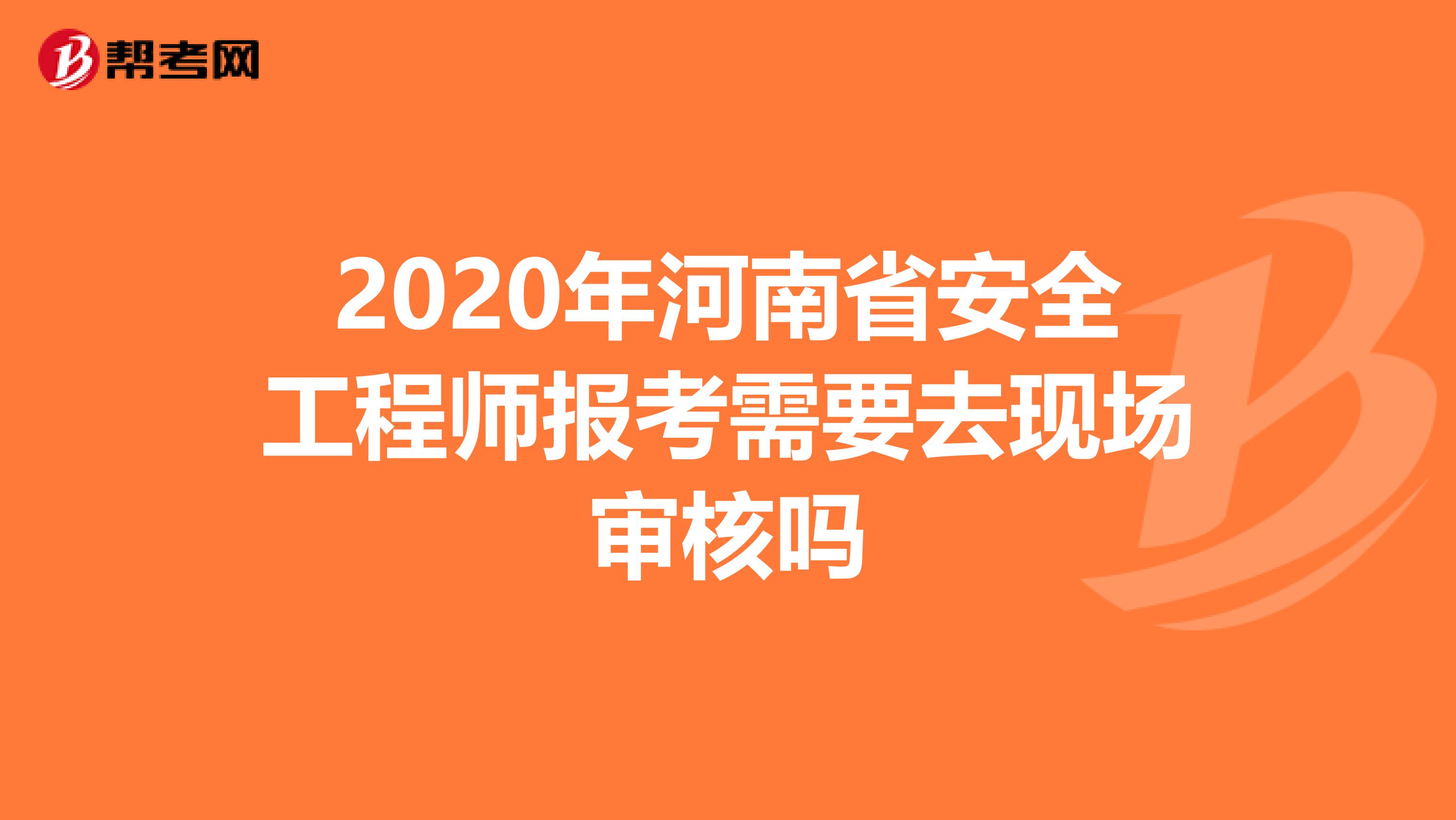 2020年河南省安全工程师报考需要去现场审核吗