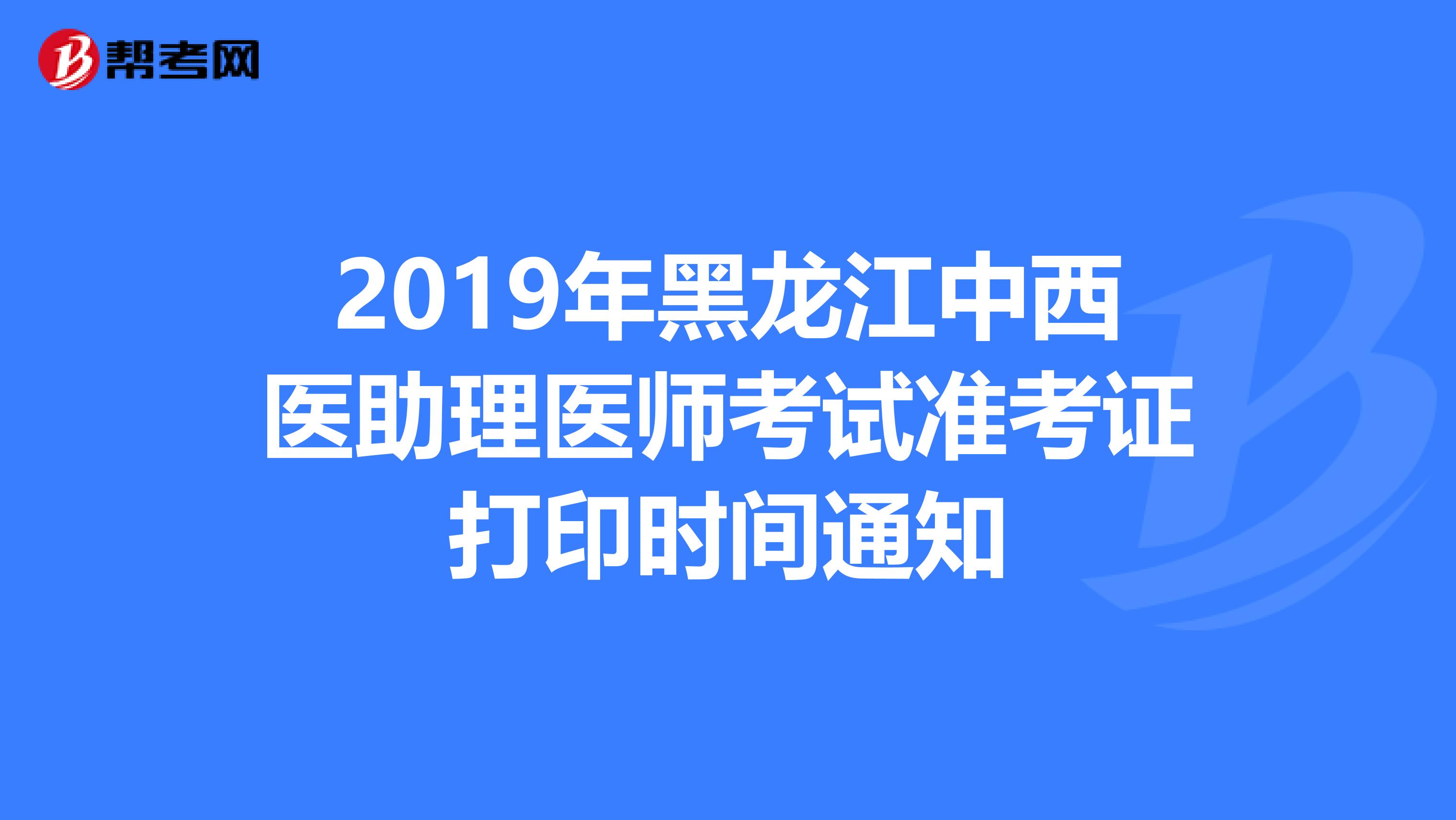 2019年黑龙江中西医助理医师考试准考证打印时间通知