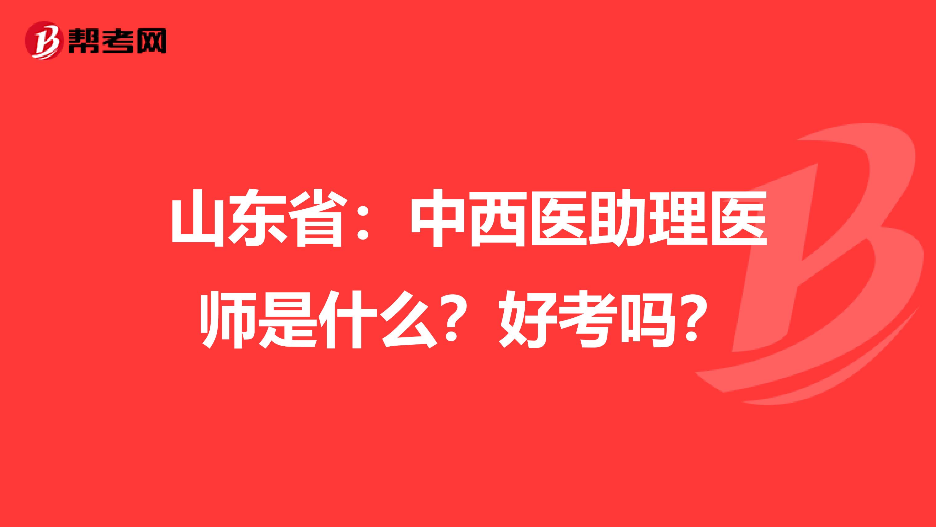 山东省：中西医助理医师是什么？好考吗？