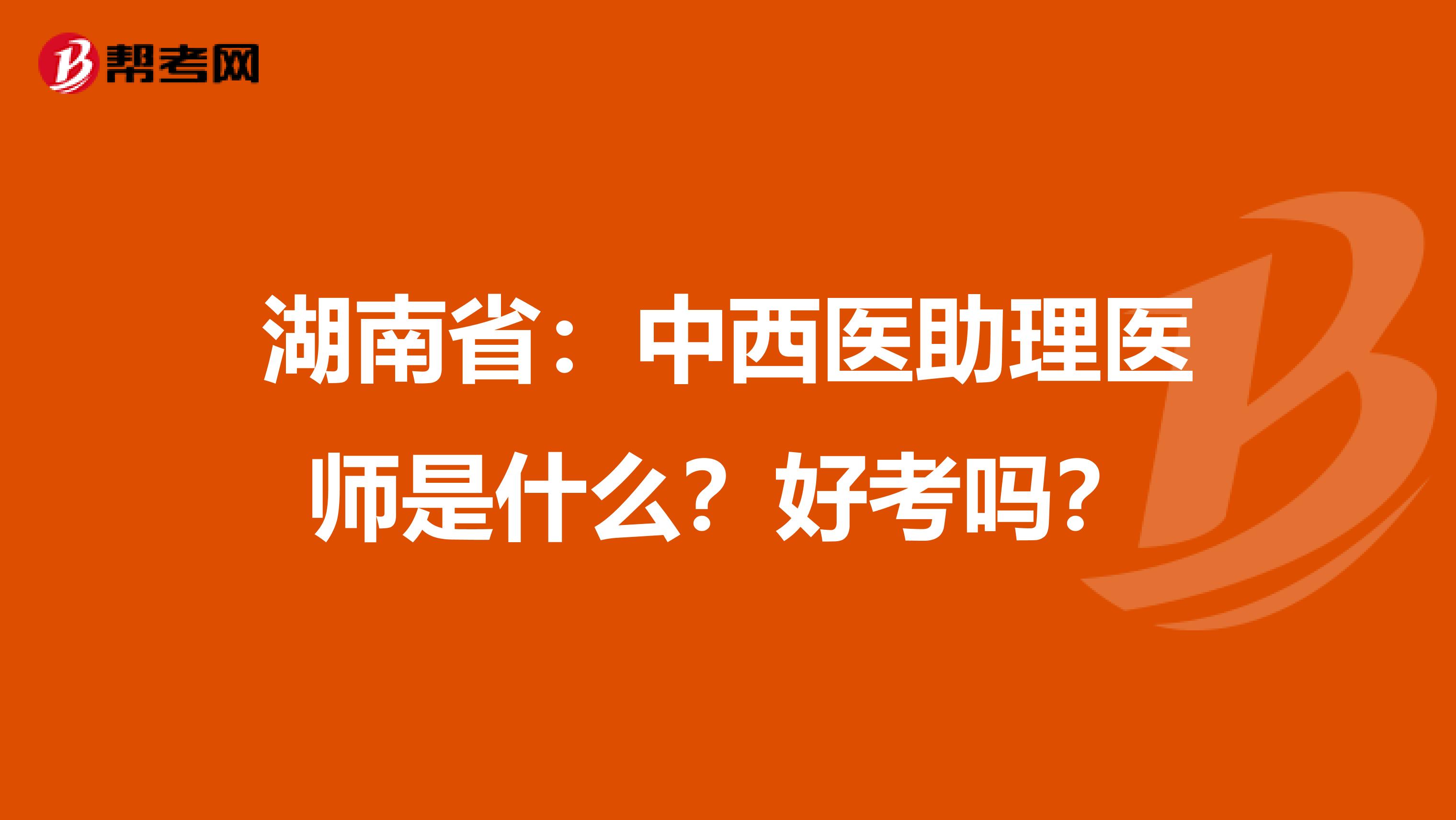 湖南省：中西医助理医师是什么？好考吗？