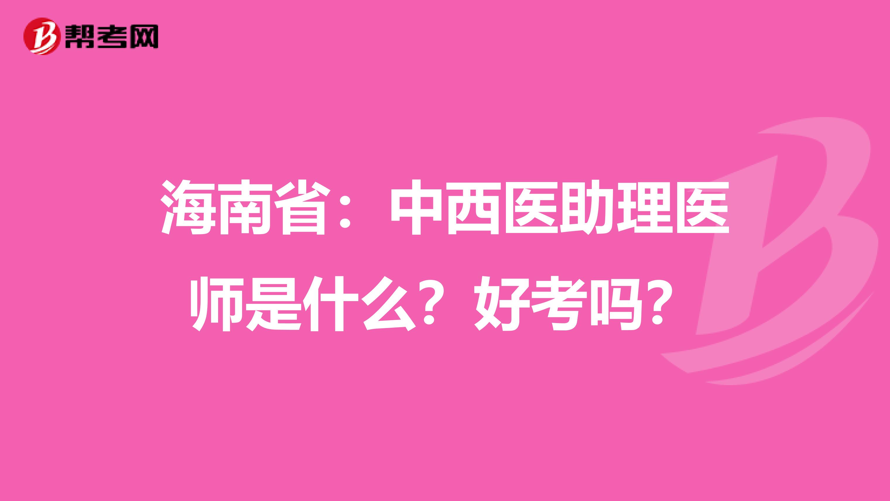 海南省：中西医助理医师是什么？好考吗？
