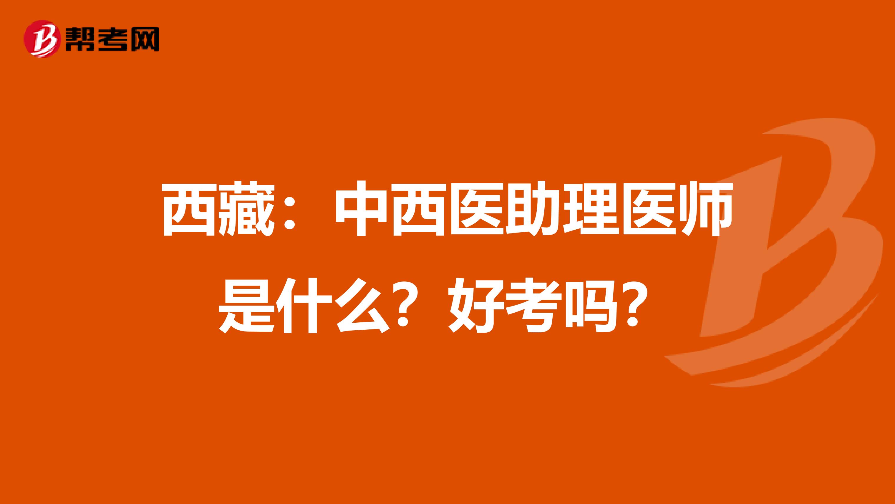 西藏：中西医助理医师是什么？好考吗？