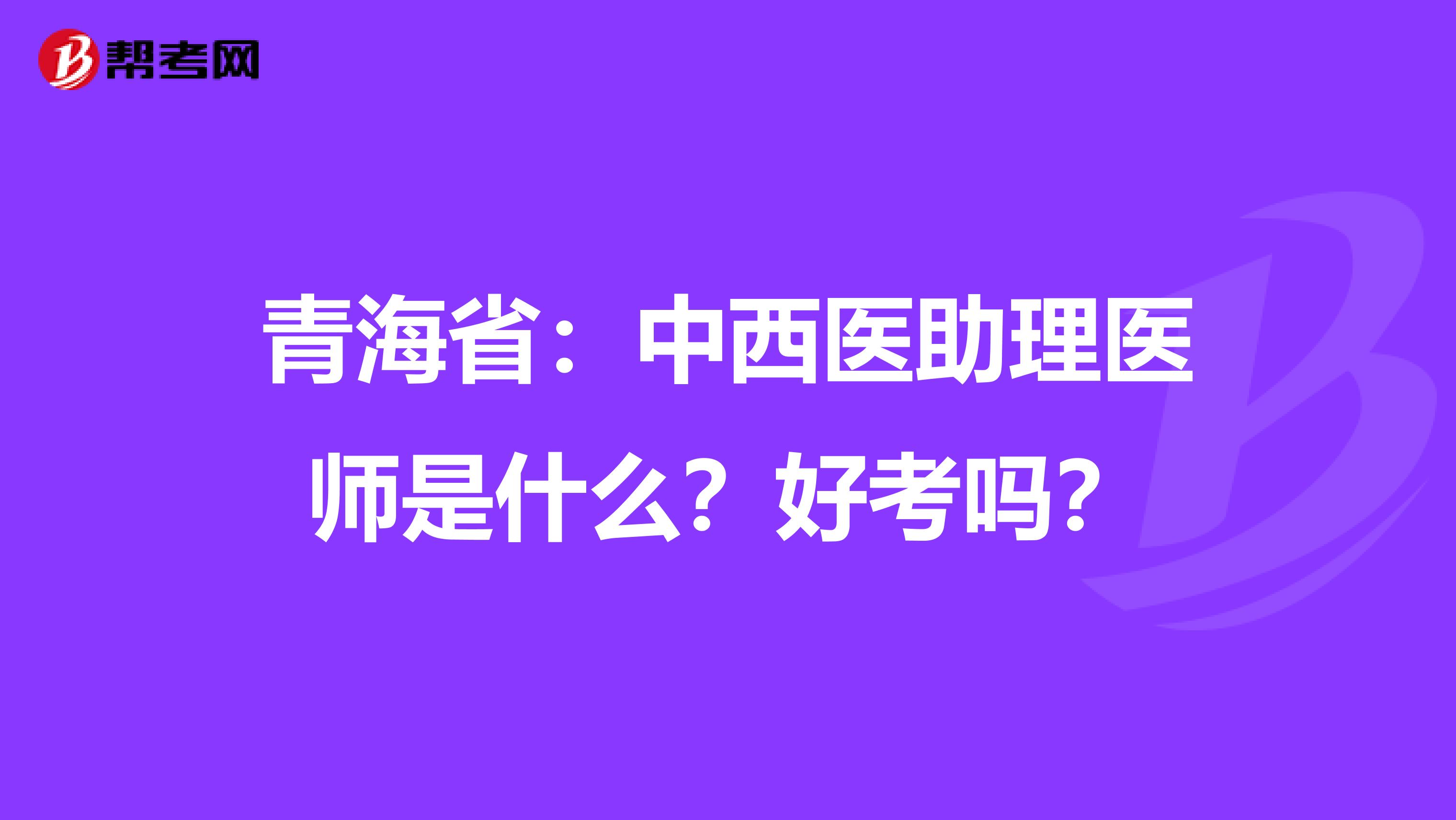 青海省：中西医助理医师是什么？好考吗？