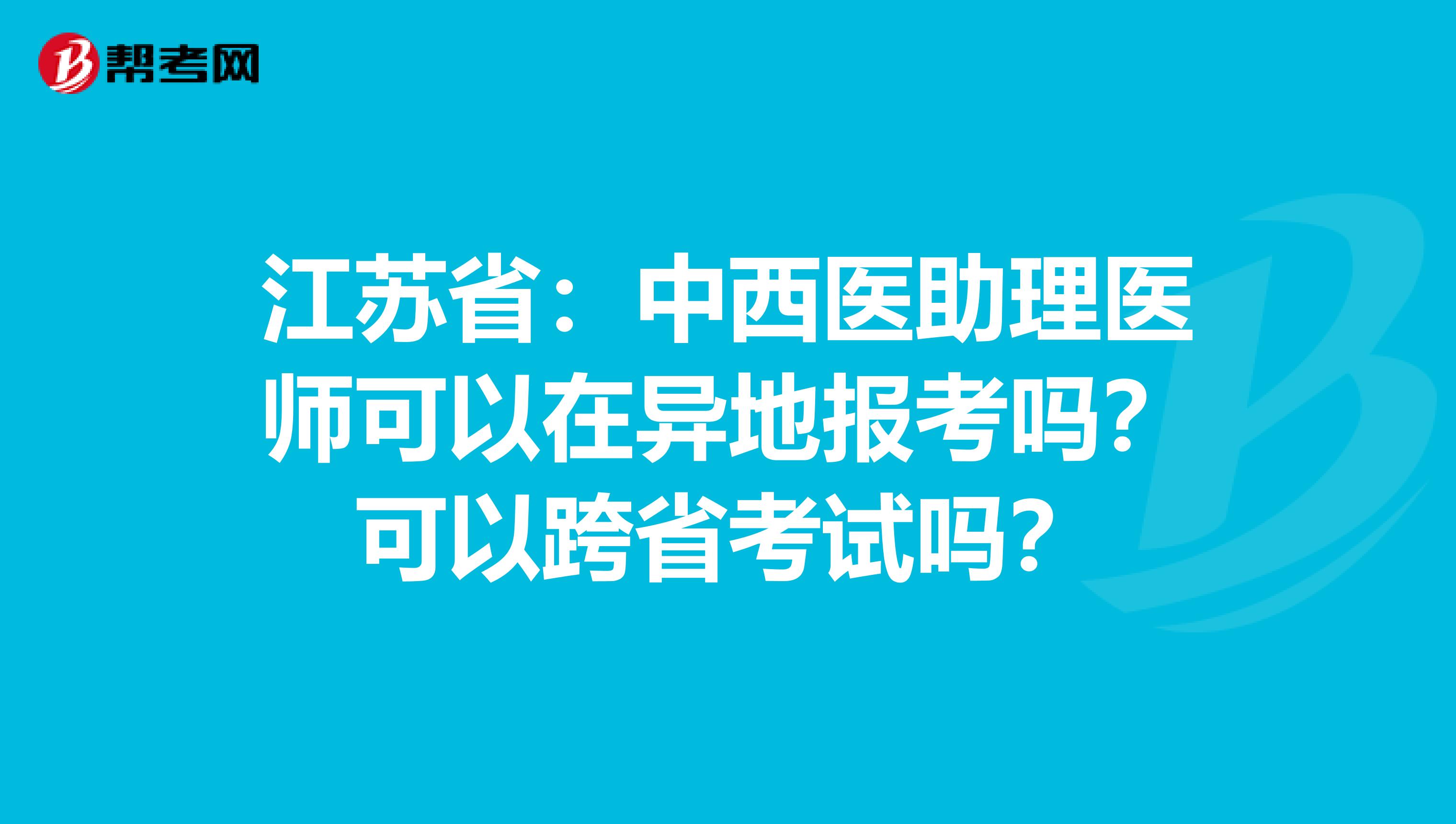 江苏省：中西医助理医师可以在异地报考吗？可以跨省考试吗？