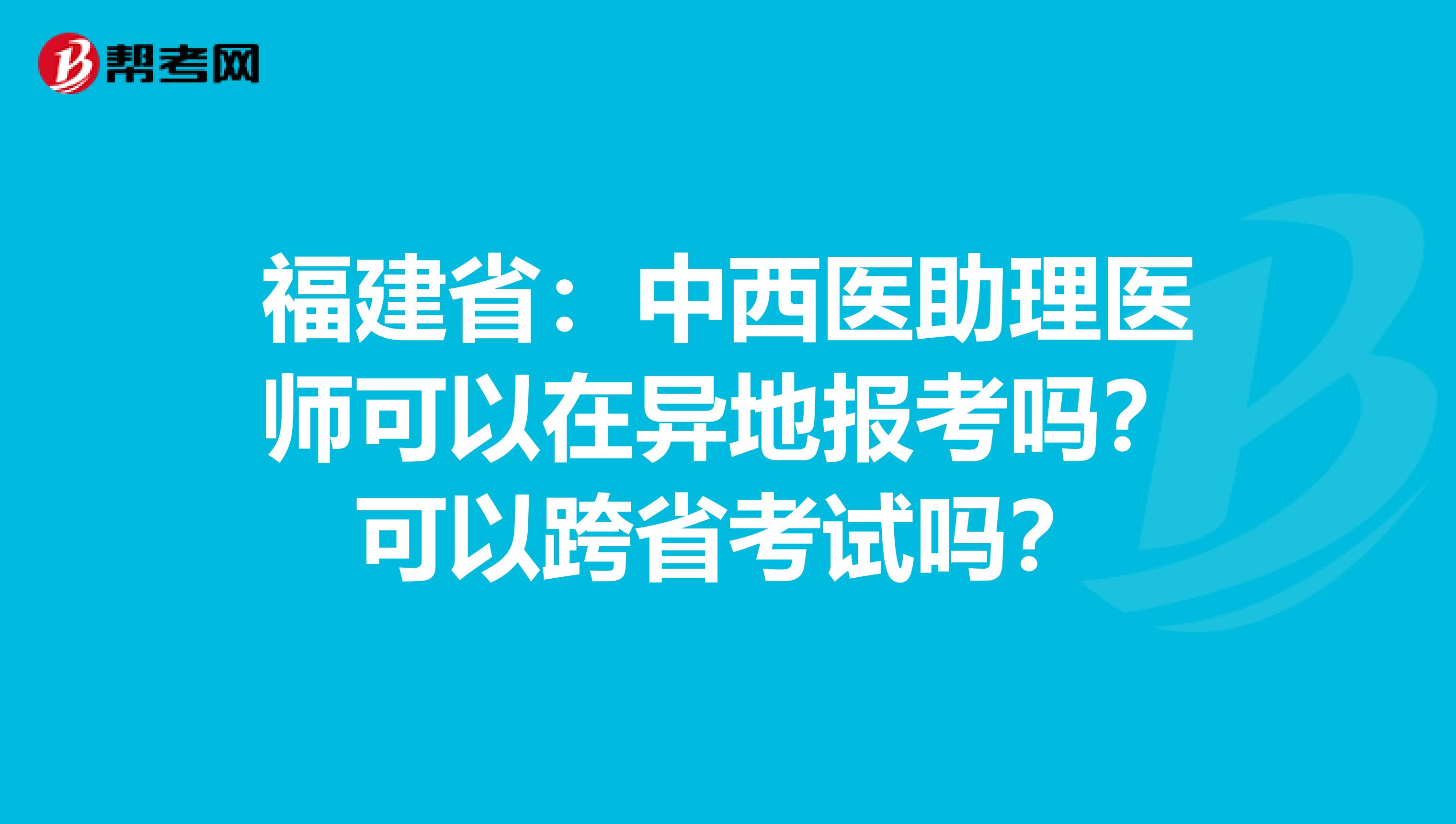 福建省：中西医助理医师可以在异地报考吗？可以跨省考试吗？