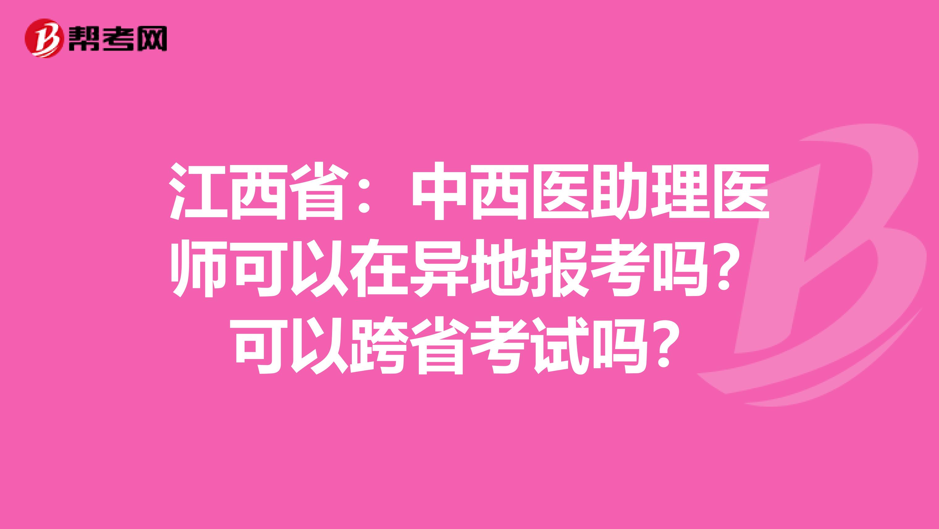 江西省：中西医助理医师可以在异地报考吗？可以跨省考试吗？