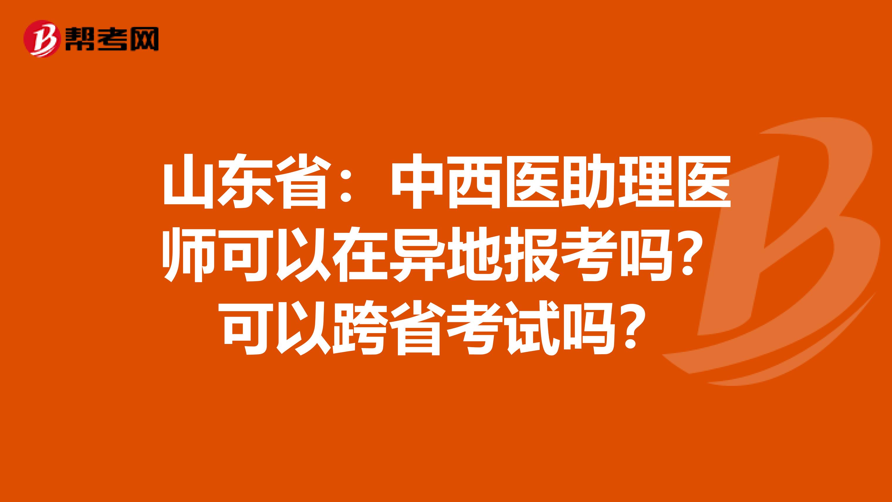 山东省：中西医助理医师可以在异地报考吗？可以跨省考试吗？