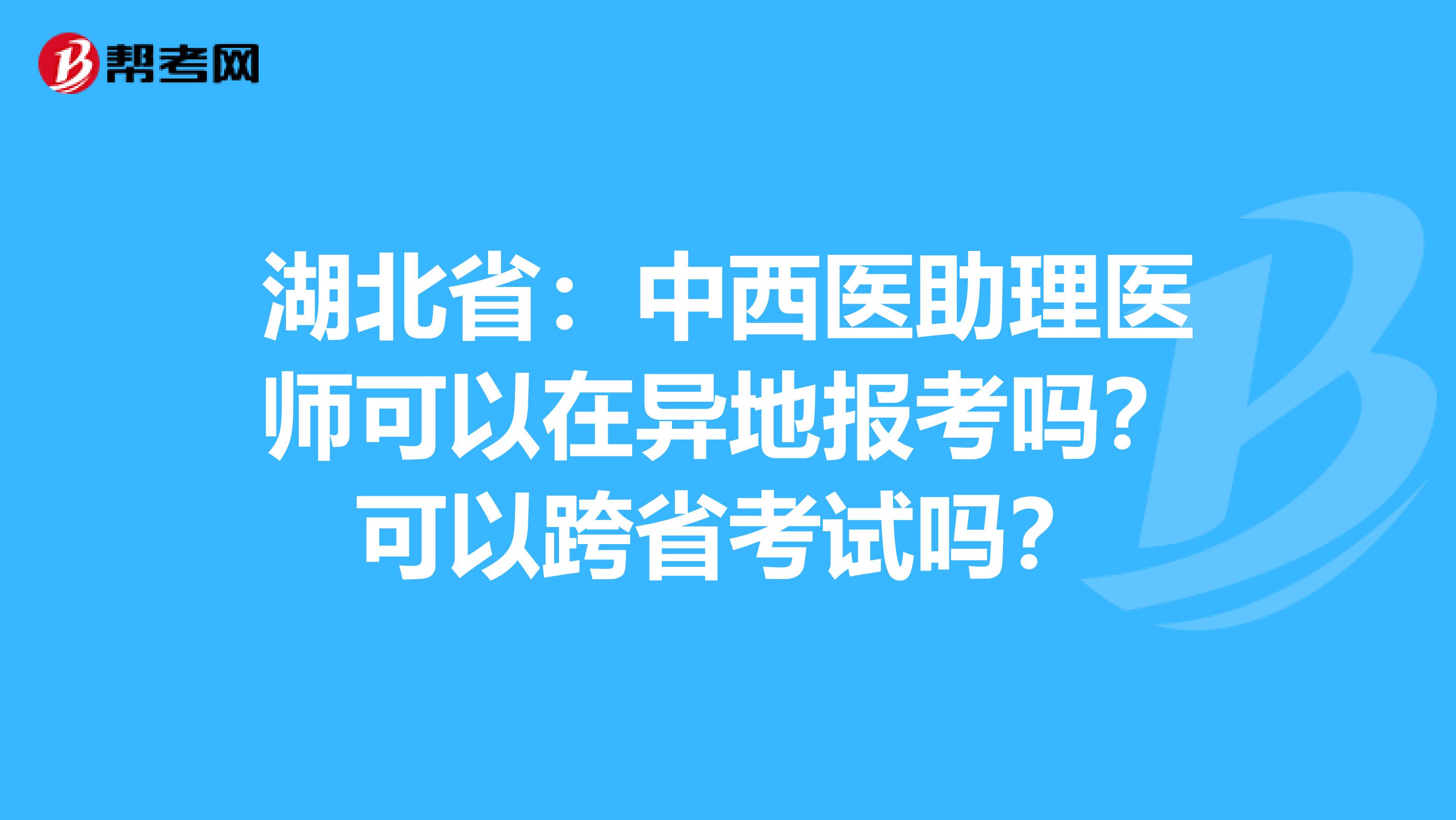 湖北省：中西医助理医师可以在异地报考吗？可以跨省考试吗？
