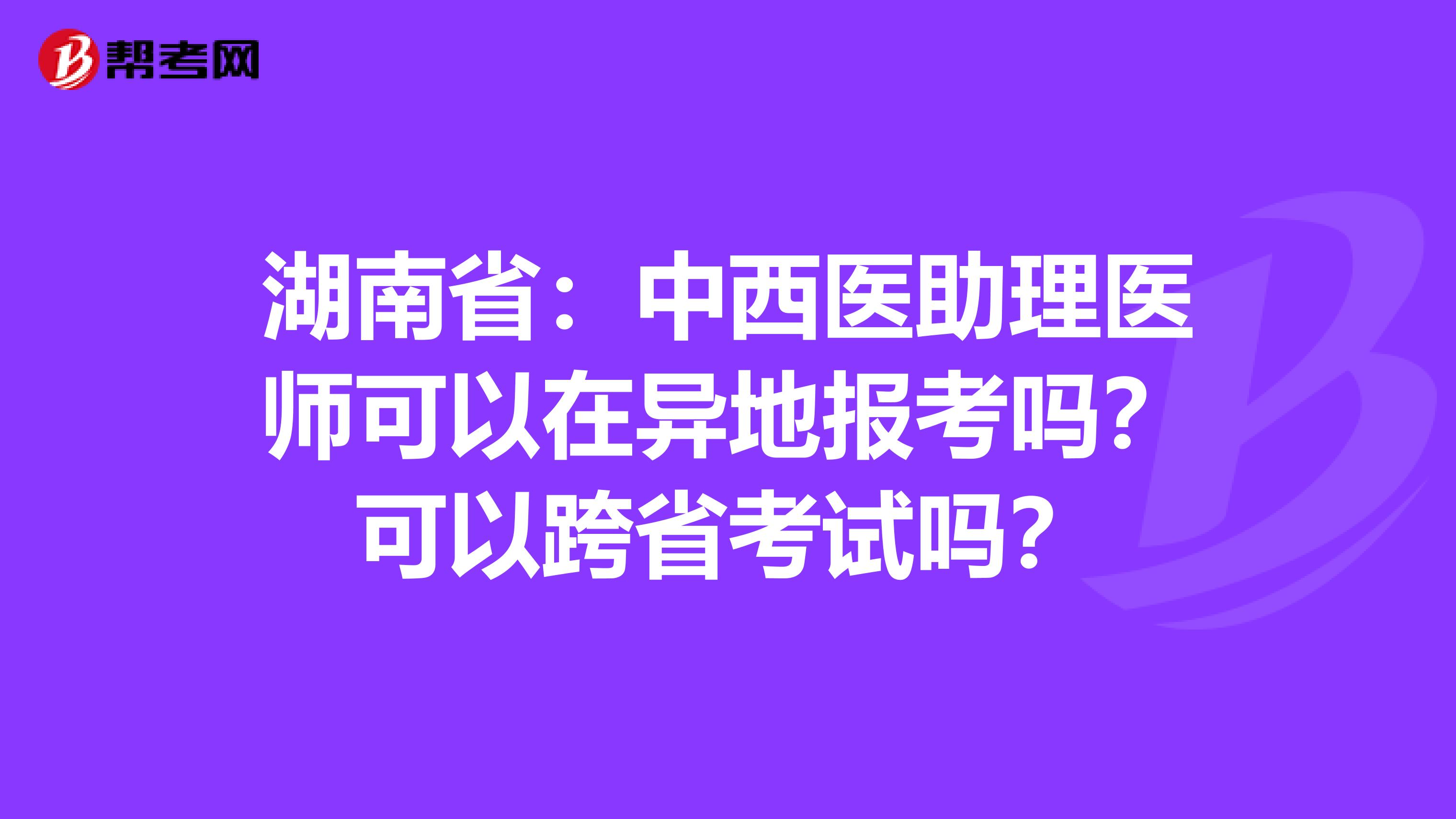 湖南省：中西医助理医师可以在异地报考吗？可以跨省考试吗？