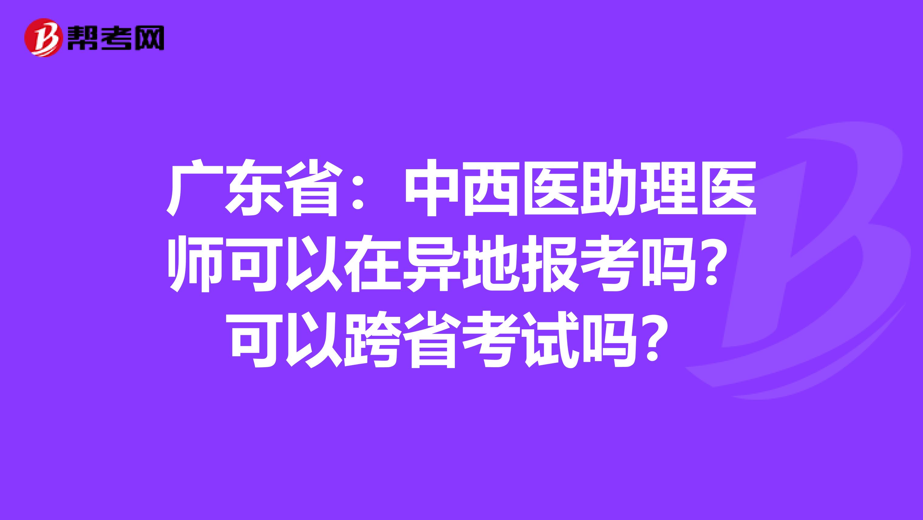 广东省：中西医助理医师可以在异地报考吗？可以跨省考试吗？