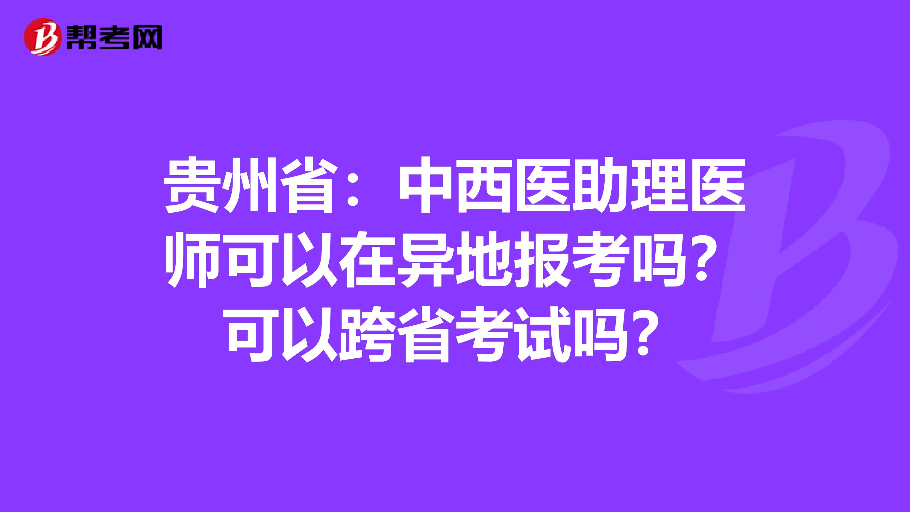 贵州省：中西医助理医师可以在异地报考吗？可以跨省考试吗？