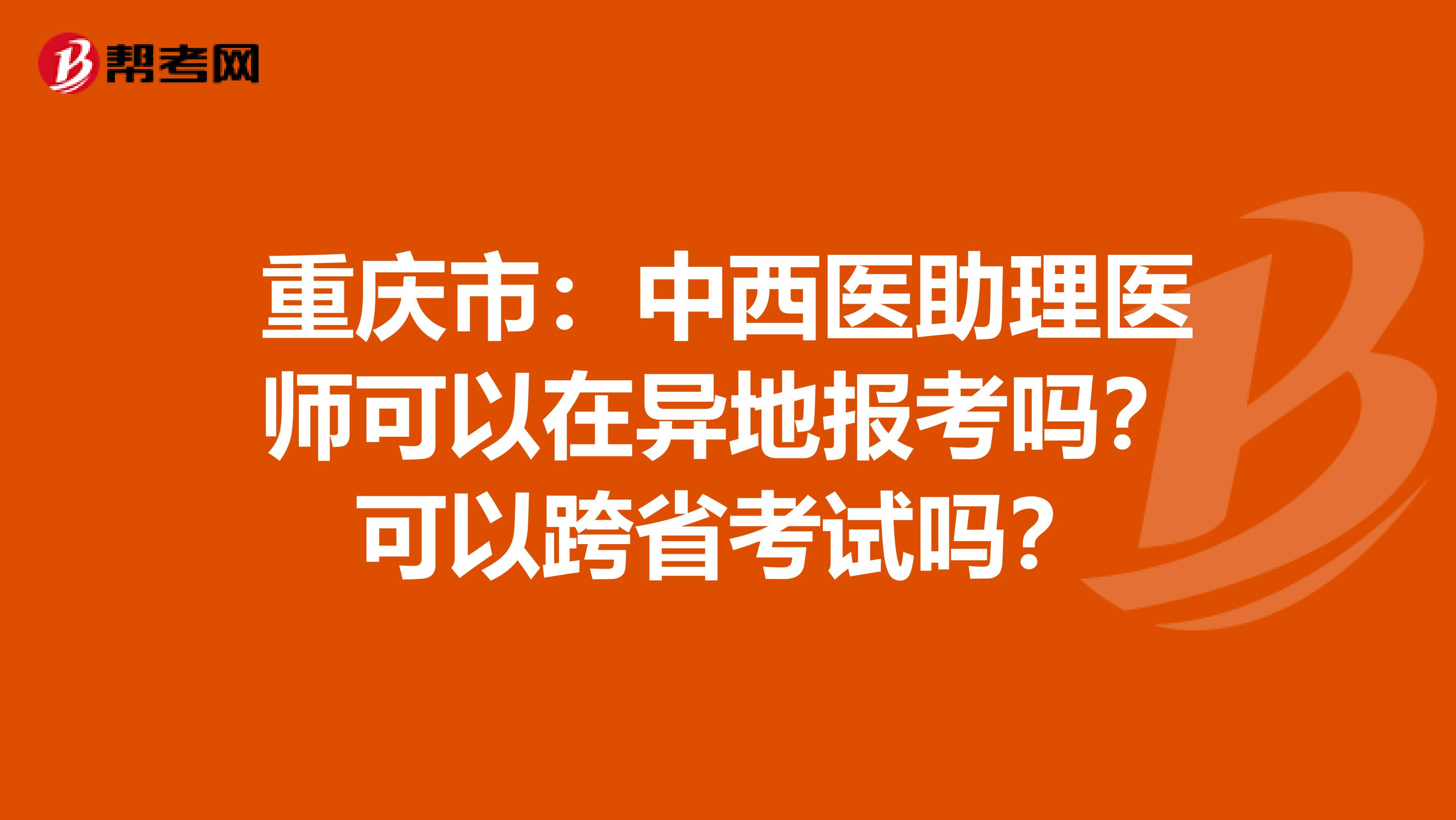 重庆市：中西医助理医师可以在异地报考吗？可以跨省考试吗？