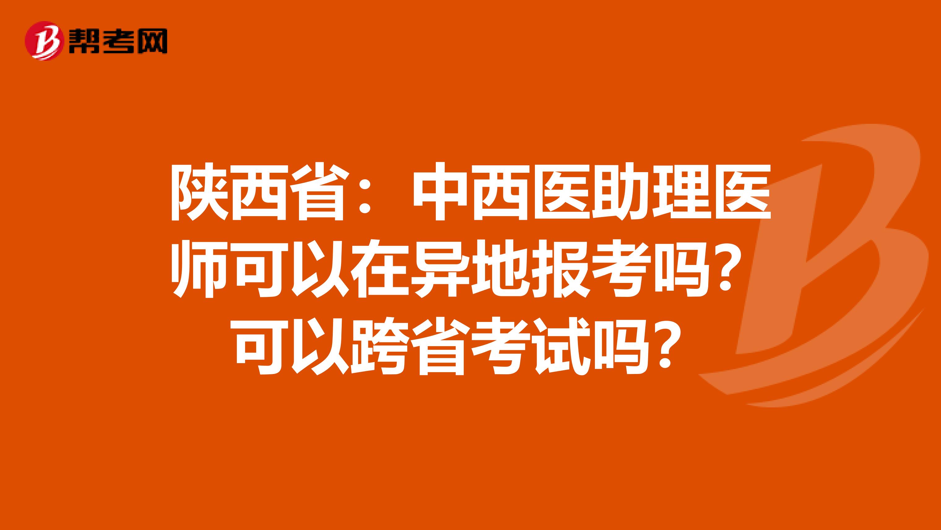 陕西省：中西医助理医师可以在异地报考吗？可以跨省考试吗？