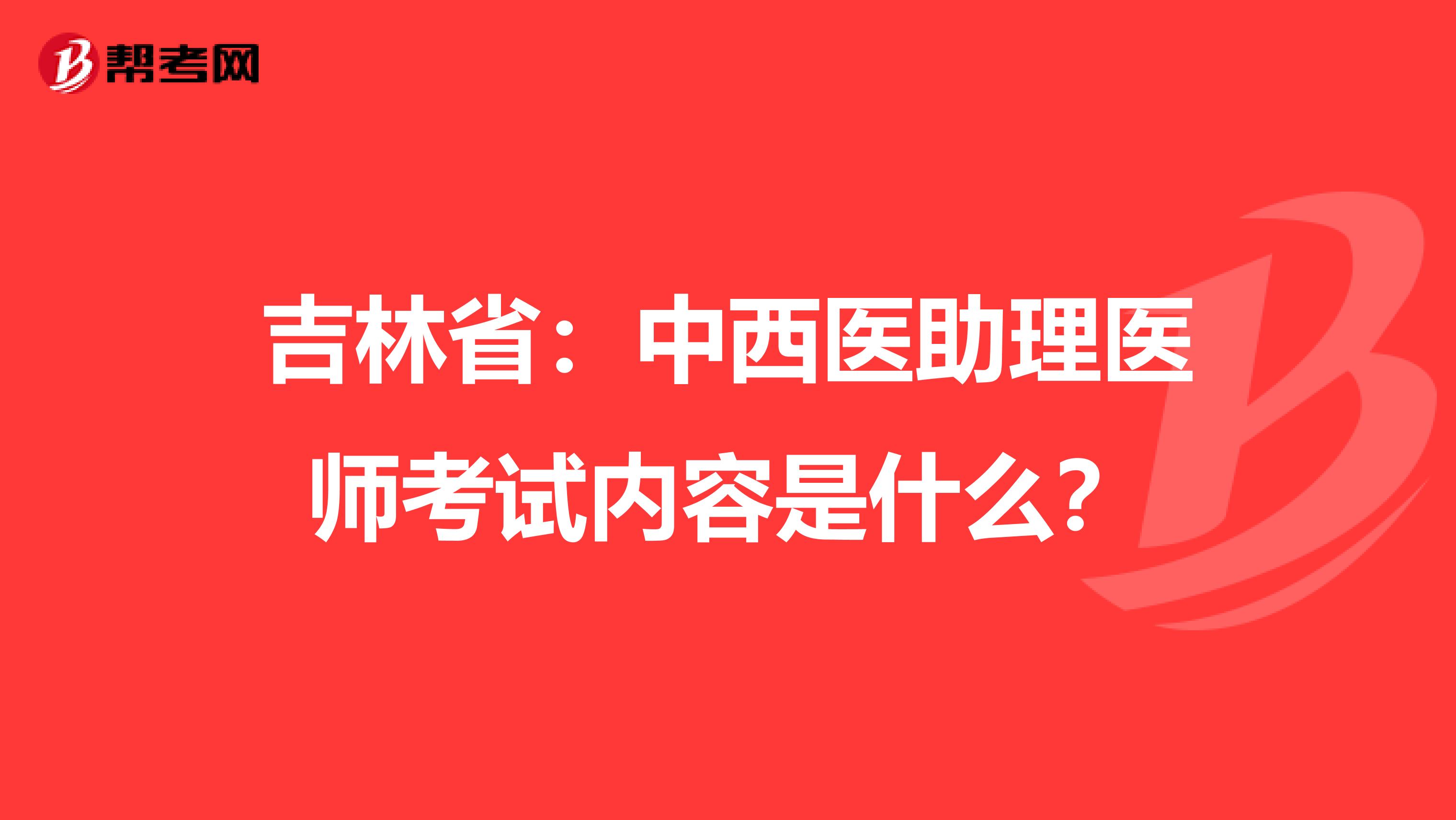吉林省：中西医助理医师考试内容是什么？
