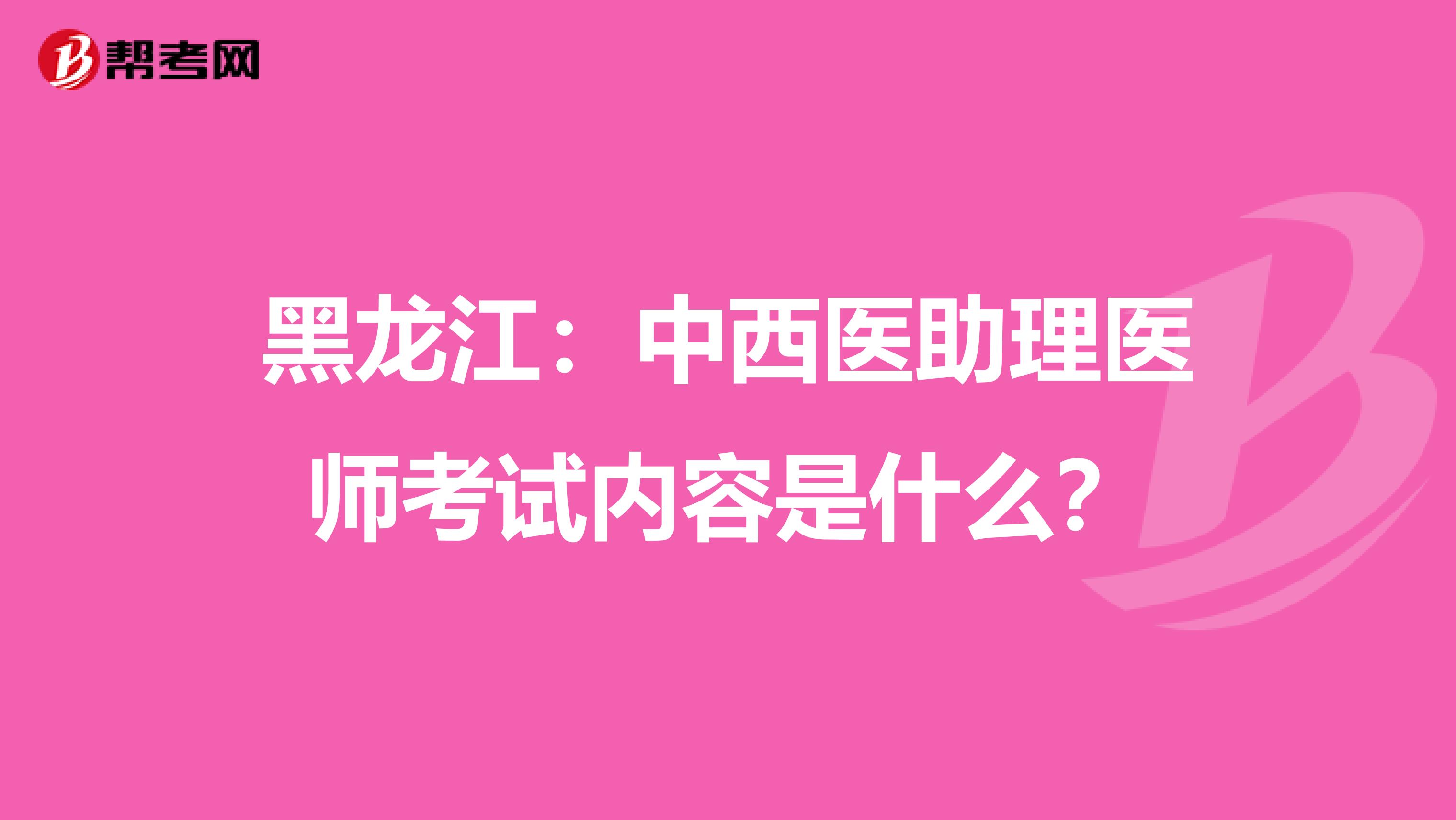 黑龙江：中西医助理医师考试内容是什么？