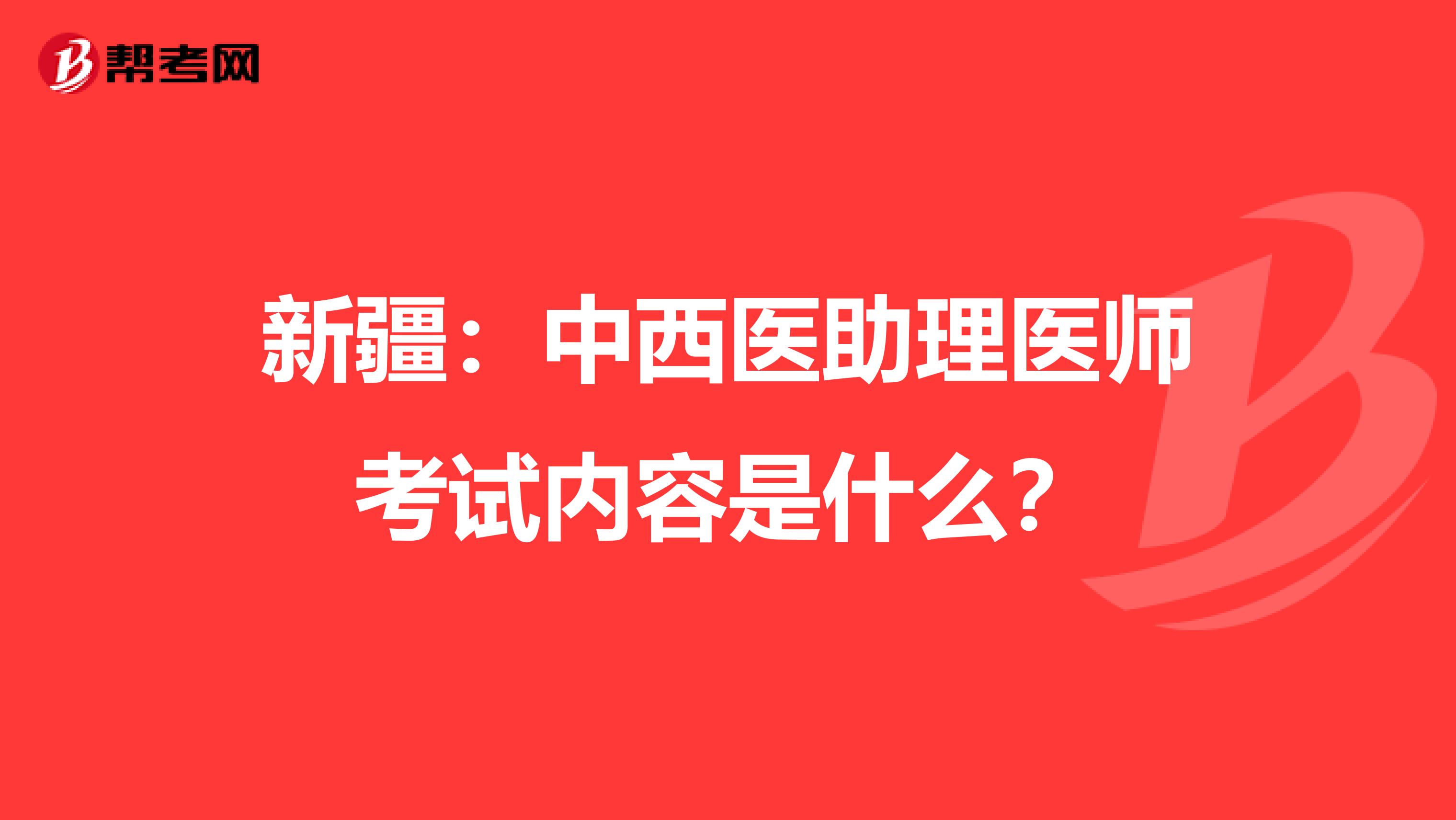 新疆：中西医助理医师考试内容是什么？