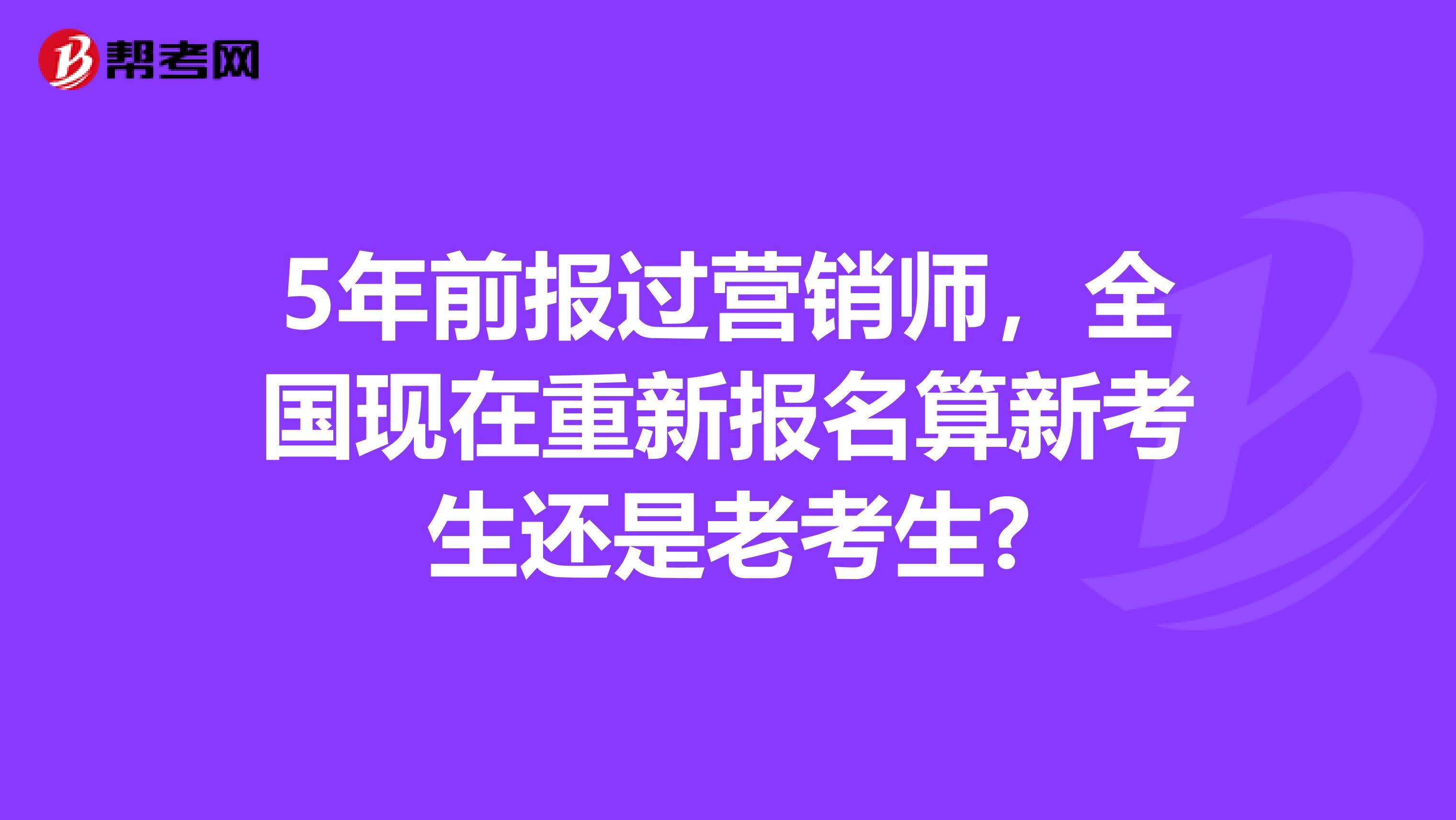 5年前报过营销师，全国现在重新报名算新考生还是老考生?