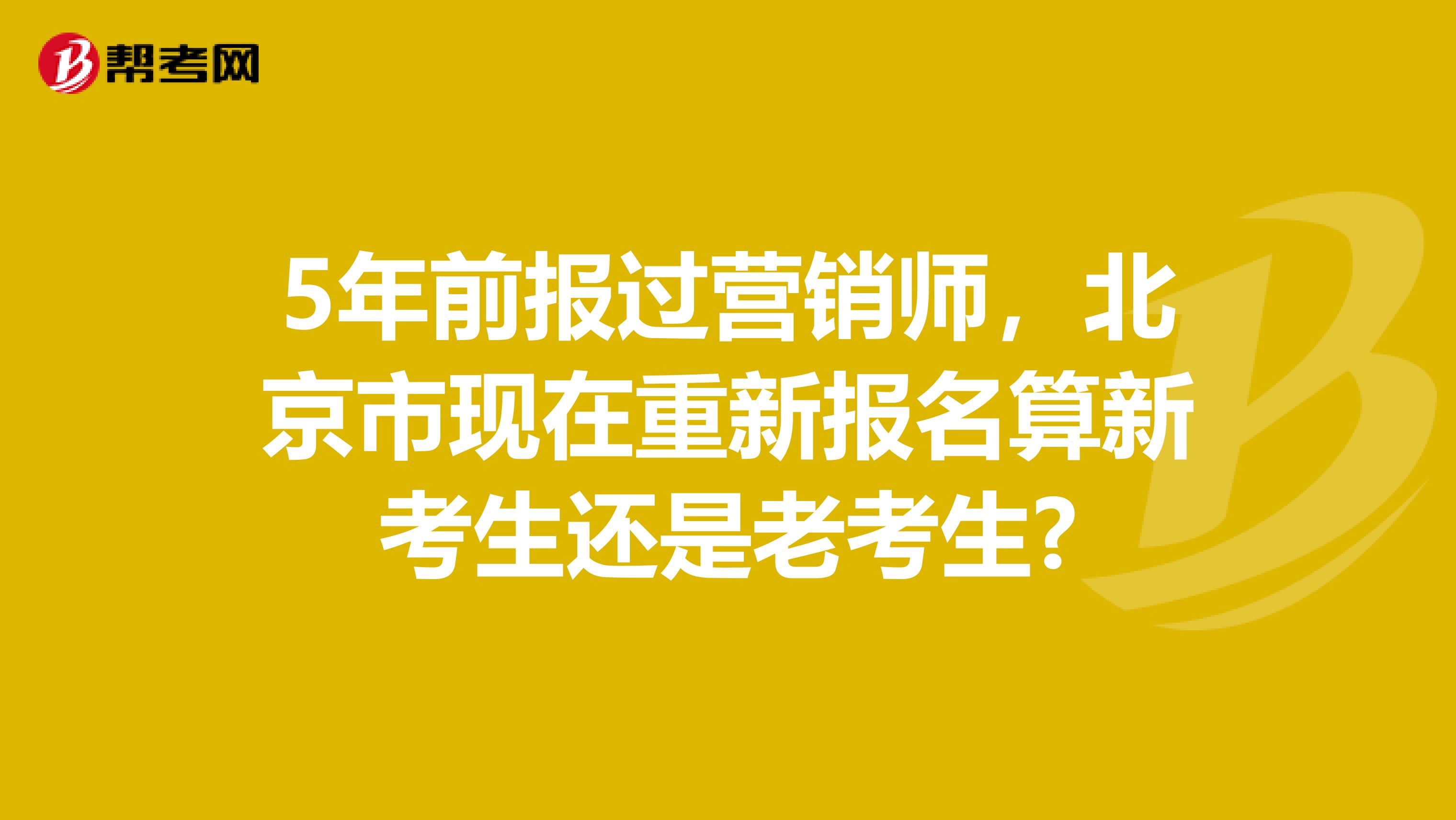 5年前报过营销师，北京市现在重新报名算新考生还是老考生?