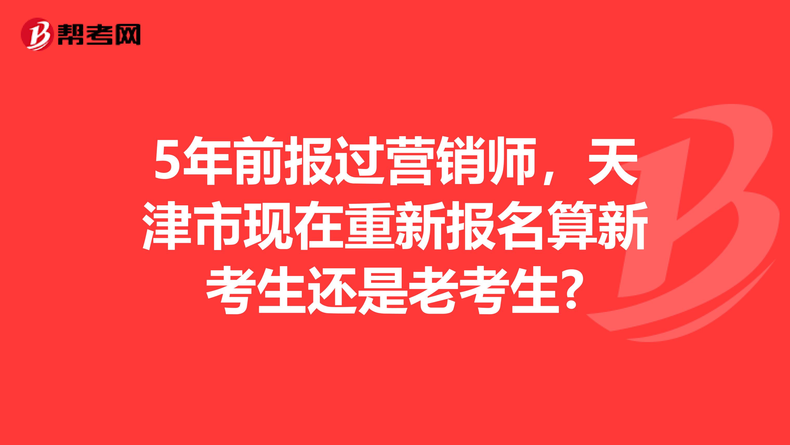 5年前报过营销师，天津市现在重新报名算新考生还是老考生?