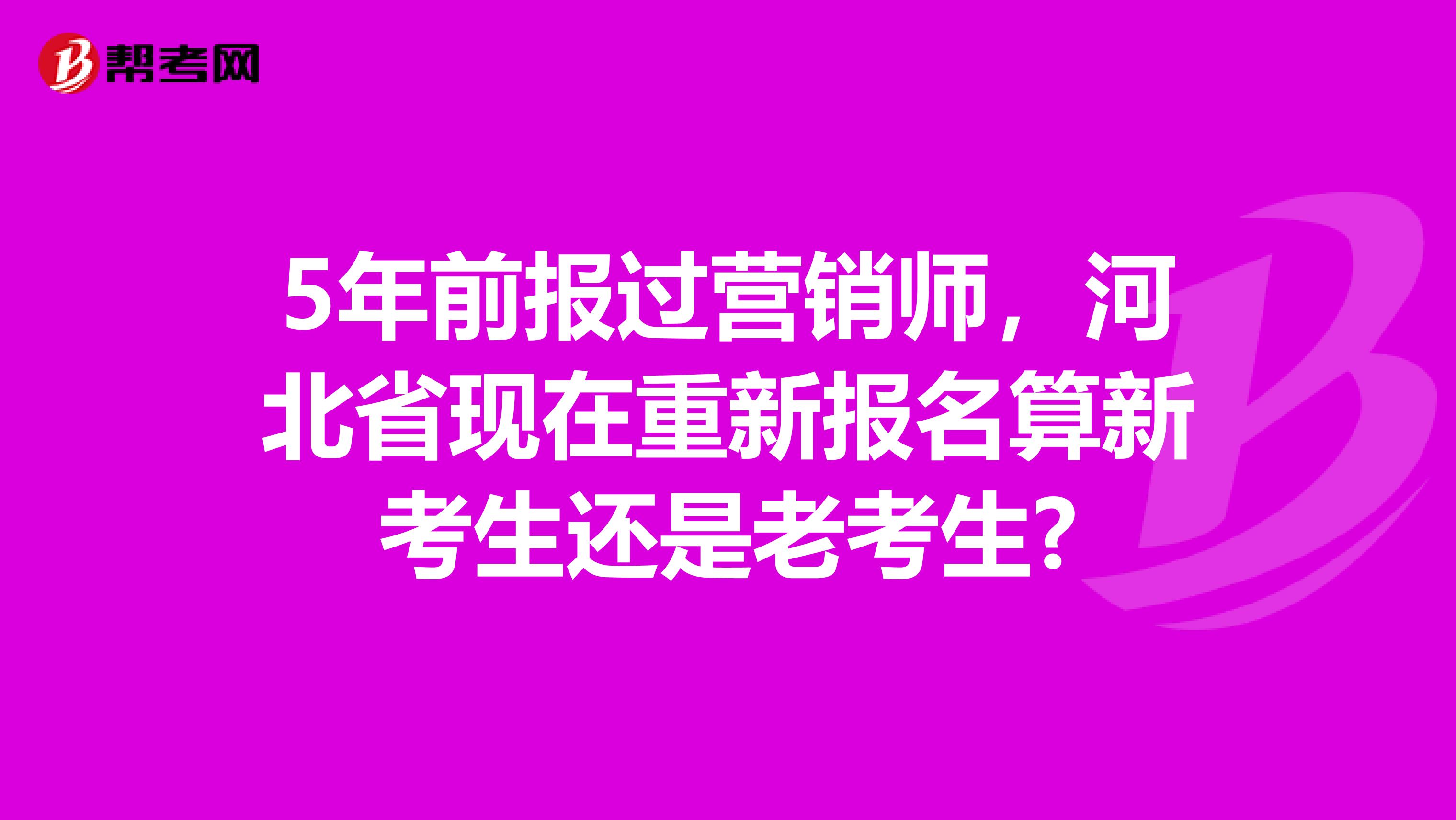 5年前报过营销师，河北省现在重新报名算新考生还是老考生?