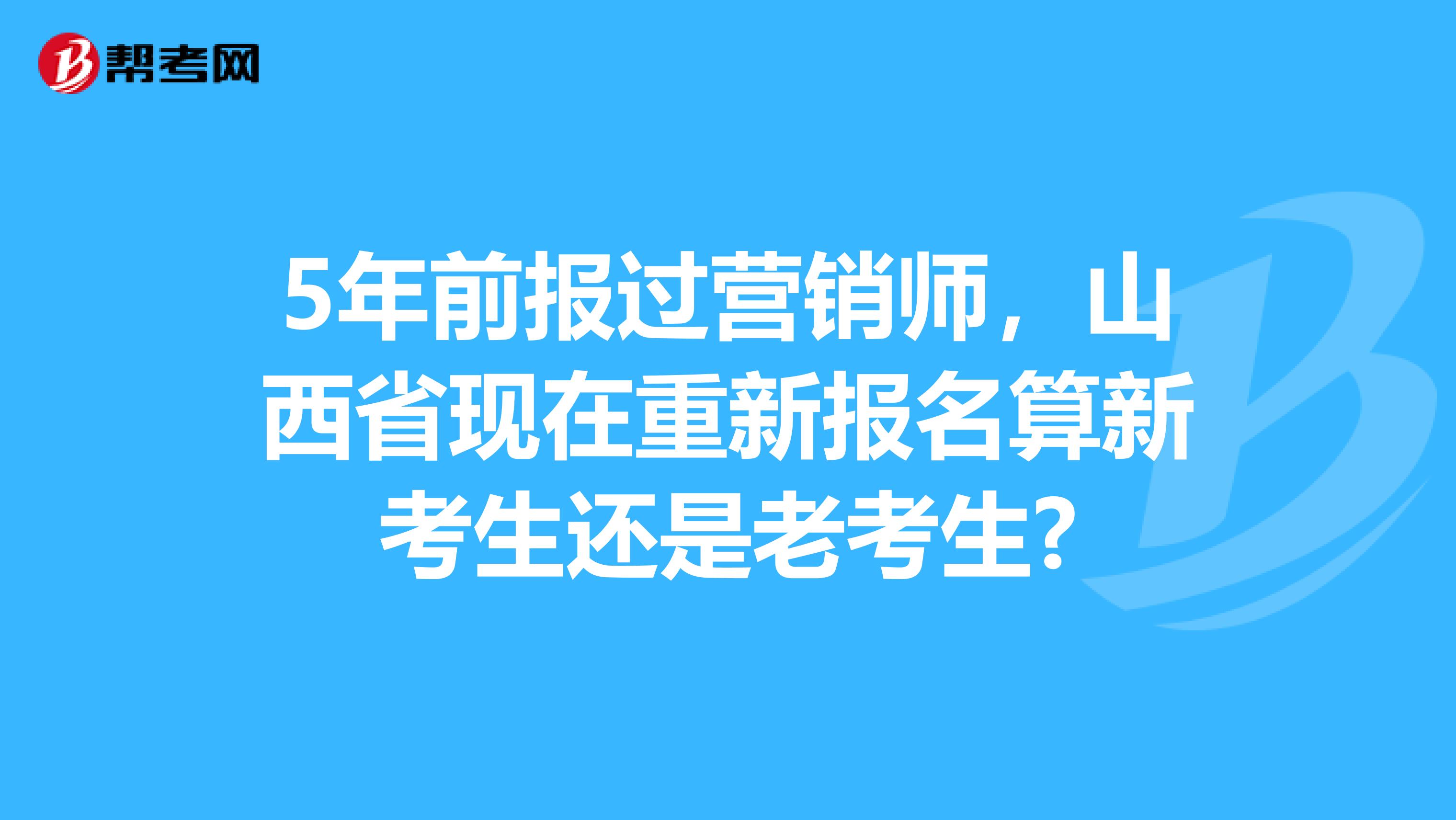 5年前报过营销师，山西省现在重新报名算新考生还是老考生?